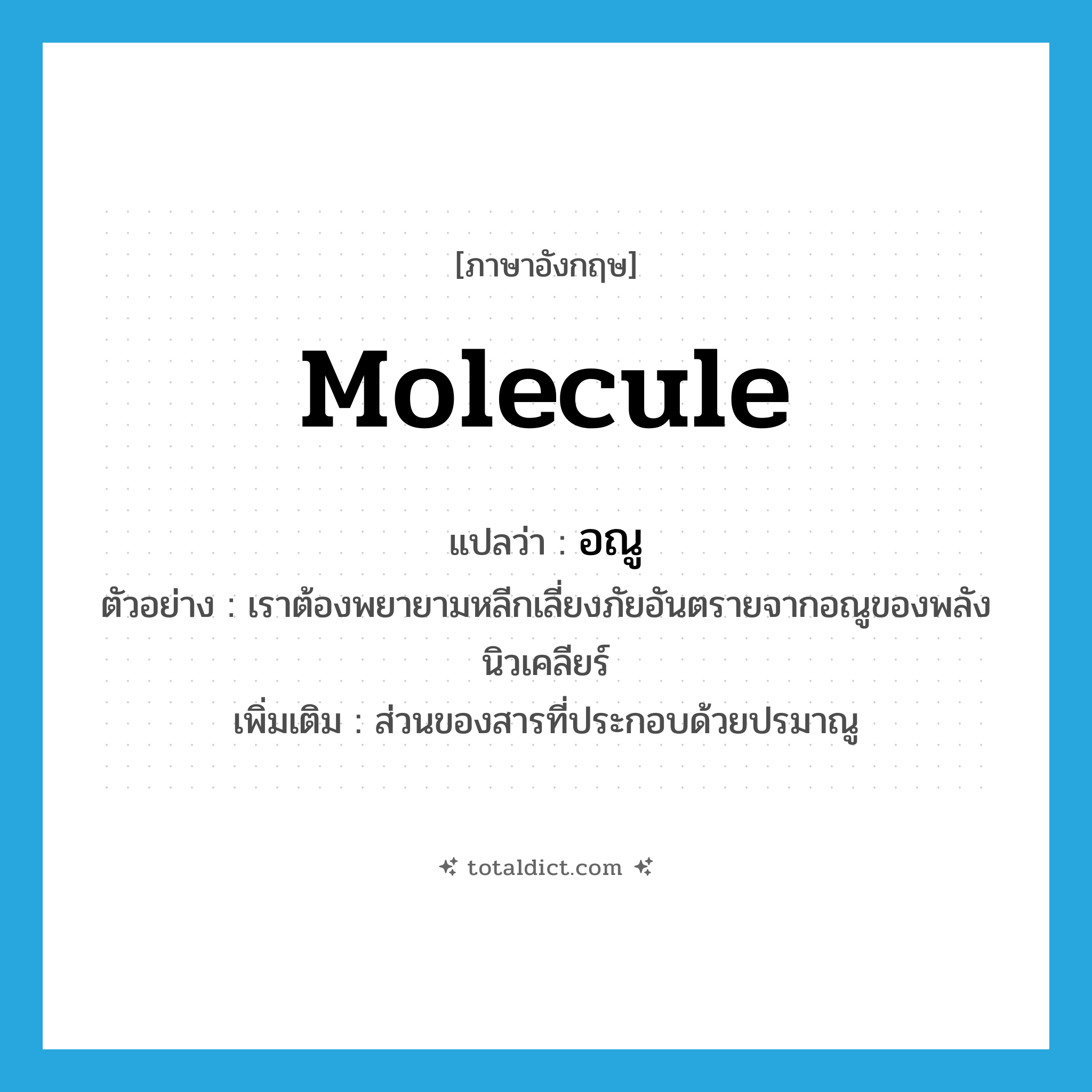 molecule แปลว่า?, คำศัพท์ภาษาอังกฤษ molecule แปลว่า อณู ประเภท N ตัวอย่าง เราต้องพยายามหลีกเลี่ยงภัยอันตรายจากอณูของพลังนิวเคลียร์ เพิ่มเติม ส่วนของสารที่ประกอบด้วยปรมาณู หมวด N