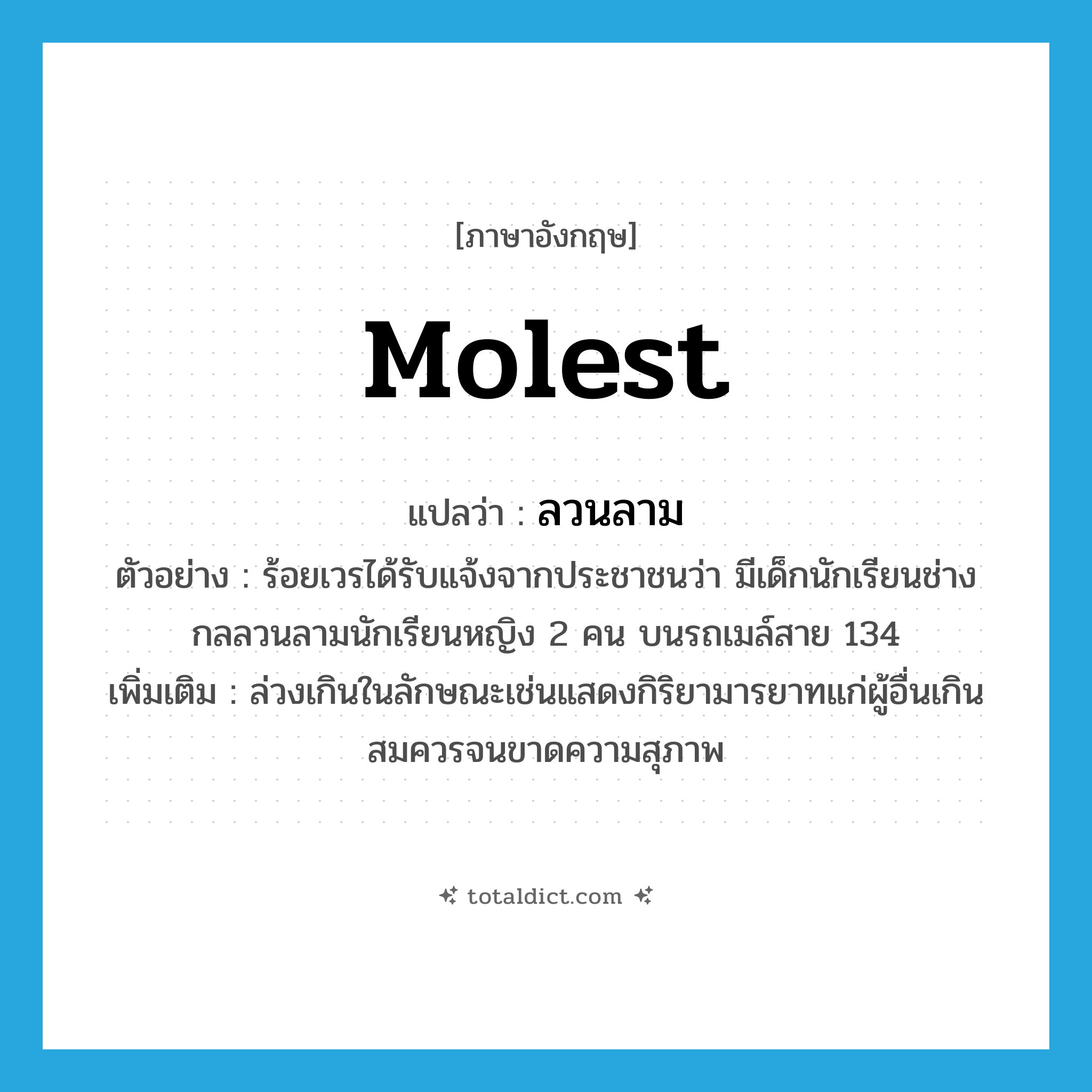 molest แปลว่า?, คำศัพท์ภาษาอังกฤษ molest แปลว่า ลวนลาม ประเภท V ตัวอย่าง ร้อยเวรได้รับแจ้งจากประชาชนว่า มีเด็กนักเรียนช่างกลลวนลามนักเรียนหญิง 2 คน บนรถเมล์สาย 134 เพิ่มเติม ล่วงเกินในลักษณะเช่นแสดงกิริยามารยาทแก่ผู้อื่นเกินสมควรจนขาดความสุภาพ หมวด V