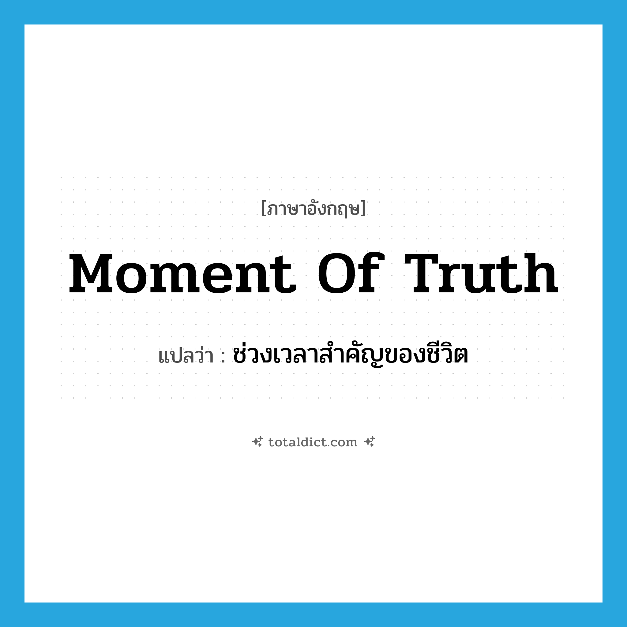 moment of truth แปลว่า?, คำศัพท์ภาษาอังกฤษ moment of truth แปลว่า ช่วงเวลาสำคัญของชีวิต ประเภท N หมวด N