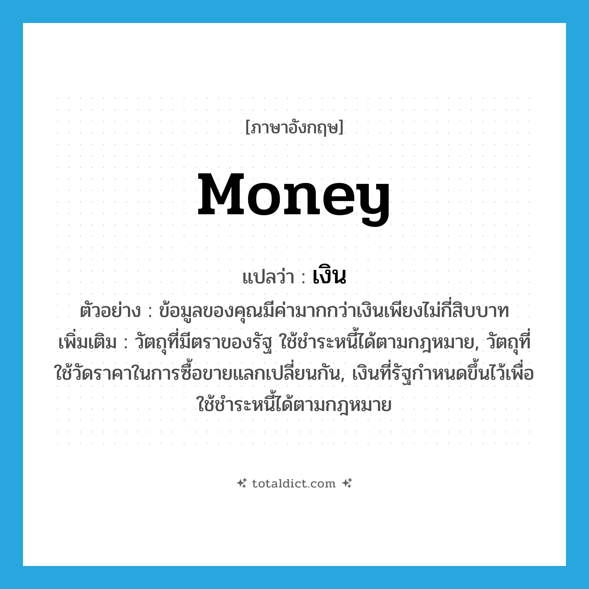 money แปลว่า?, คำศัพท์ภาษาอังกฤษ money แปลว่า เงิน ประเภท N ตัวอย่าง ข้อมูลของคุณมีค่ามากกว่าเงินเพียงไม่กี่สิบบาท เพิ่มเติม วัตถุที่มีตราของรัฐ ใช้ชำระหนี้ได้ตามกฎหมาย, วัตถุที่ใช้วัดราคาในการซื้อขายแลกเปลี่ยนกัน, เงินที่รัฐกำหนดขึ้นไว้เพื่อใช้ชำระหนี้ได้ตามกฎหมาย หมวด N