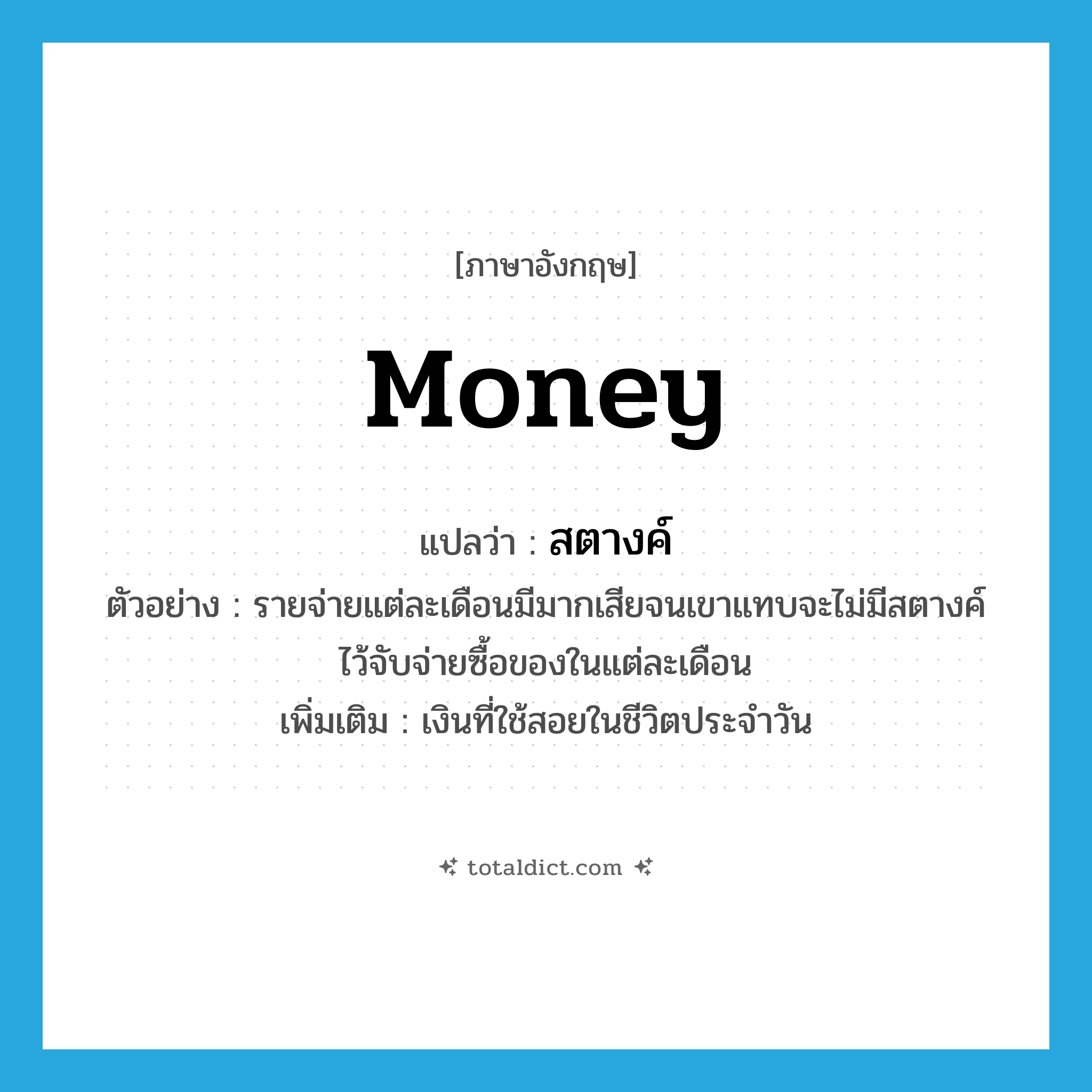 money แปลว่า?, คำศัพท์ภาษาอังกฤษ money แปลว่า สตางค์ ประเภท N ตัวอย่าง รายจ่ายแต่ละเดือนมีมากเสียจนเขาแทบจะไม่มีสตางค์ไว้จับจ่ายซื้อของในแต่ละเดือน เพิ่มเติม เงินที่ใช้สอยในชีวิตประจำวัน หมวด N