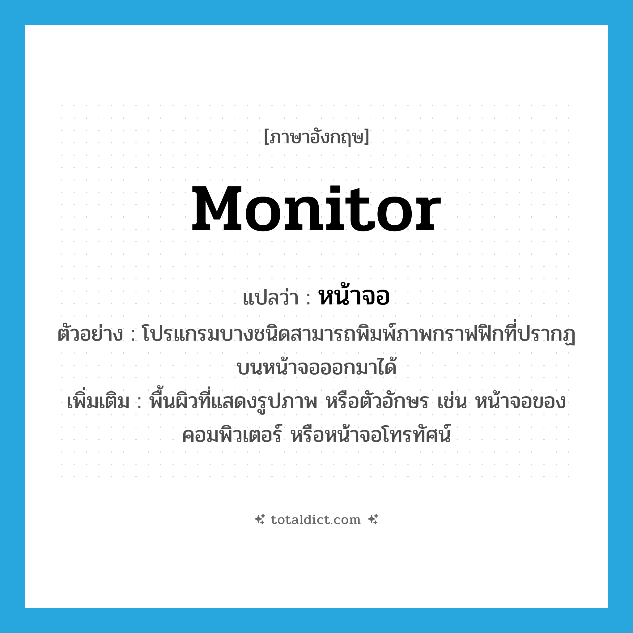 monitor แปลว่า?, คำศัพท์ภาษาอังกฤษ monitor แปลว่า หน้าจอ ประเภท N ตัวอย่าง โปรแกรมบางชนิดสามารถพิมพ์ภาพกราฟฟิกที่ปรากฏบนหน้าจอออกมาได้ เพิ่มเติม พื้นผิวที่แสดงรูปภาพ หรือตัวอักษร เช่น หน้าจอของคอมพิวเตอร์ หรือหน้าจอโทรทัศน์ หมวด N