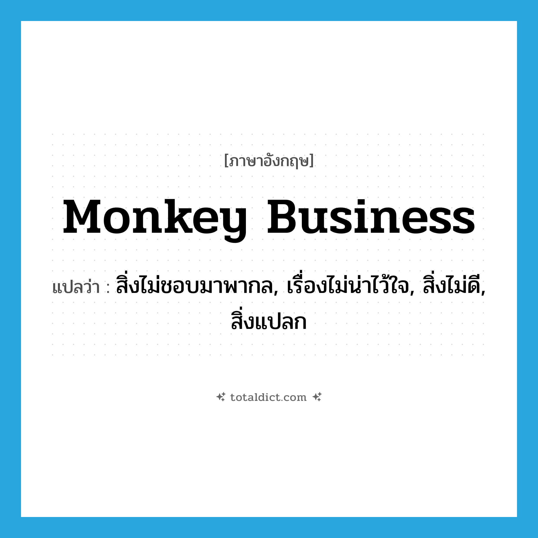 monkey business แปลว่า?, คำศัพท์ภาษาอังกฤษ monkey business แปลว่า สิ่งไม่ชอบมาพากล, เรื่องไม่น่าไว้ใจ, สิ่งไม่ดี, สิ่งแปลก ประเภท IDM หมวด IDM