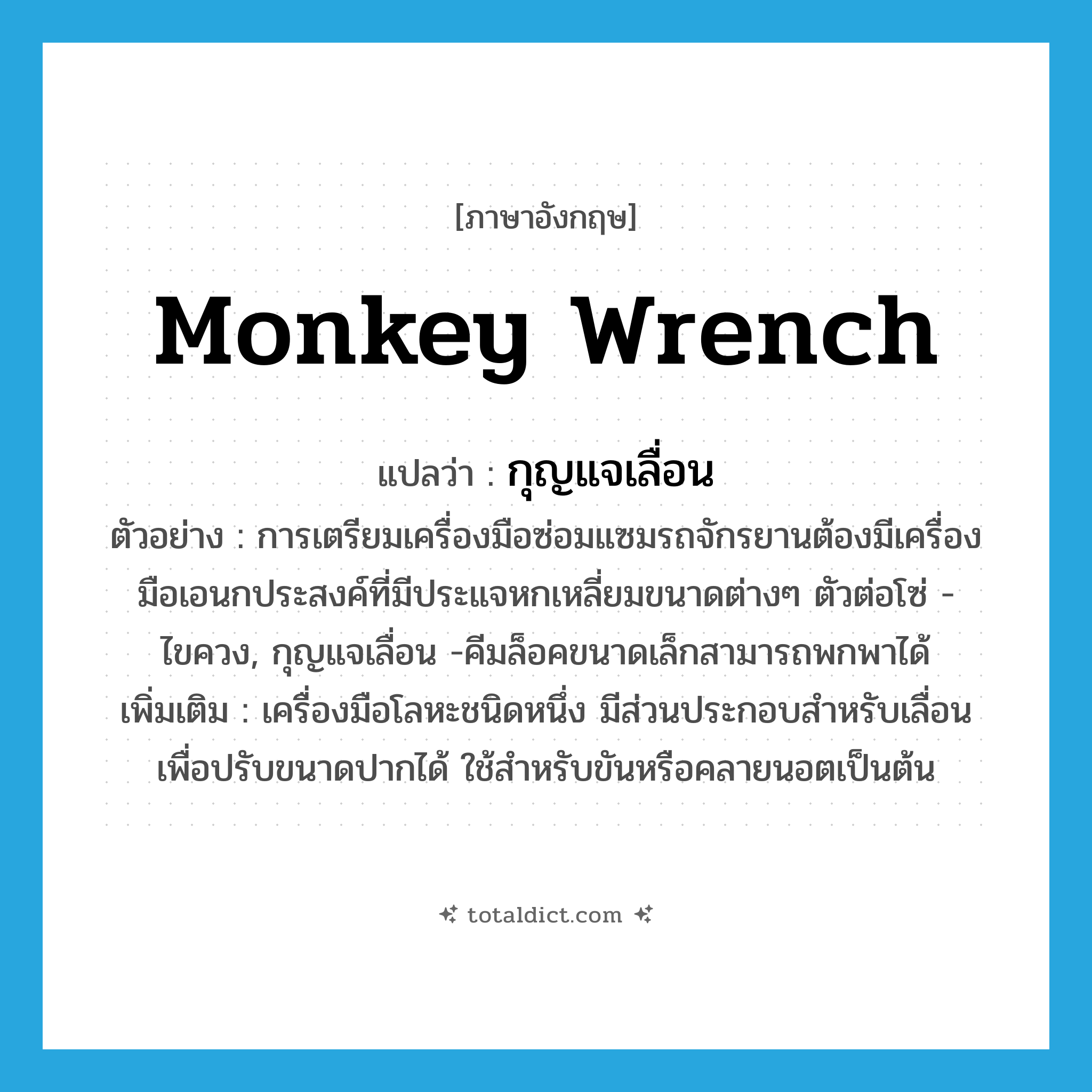 monkey wrench แปลว่า?, คำศัพท์ภาษาอังกฤษ monkey wrench แปลว่า กุญแจเลื่อน ประเภท N ตัวอย่าง การเตรียมเครื่องมือซ่อมแซมรถจักรยานต้องมีเครื่องมือเอนกประสงค์ที่มีประแจหกเหลี่ยมขนาดต่างๆ ตัวต่อโซ่ -ไขควง, กุญแจเลื่อน -คีมล็อคขนาดเล็กสามารถพกพาได้ เพิ่มเติม เครื่องมือโลหะชนิดหนึ่ง มีส่วนประกอบสำหรับเลื่อนเพื่อปรับขนาดปากได้ ใช้สำหรับขันหรือคลายนอตเป็นต้น หมวด N