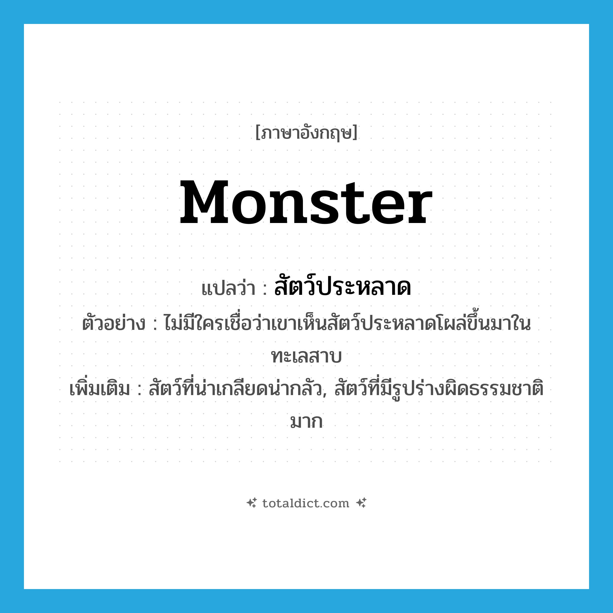 monster แปลว่า?, คำศัพท์ภาษาอังกฤษ monster แปลว่า สัตว์ประหลาด ประเภท N ตัวอย่าง ไม่มีใครเชื่อว่าเขาเห็นสัตว์ประหลาดโผล่ขึ้นมาในทะเลสาบ เพิ่มเติม สัตว์ที่น่าเกลียดน่ากลัว, สัตว์ที่มีรูปร่างผิดธรรมชาติมาก หมวด N