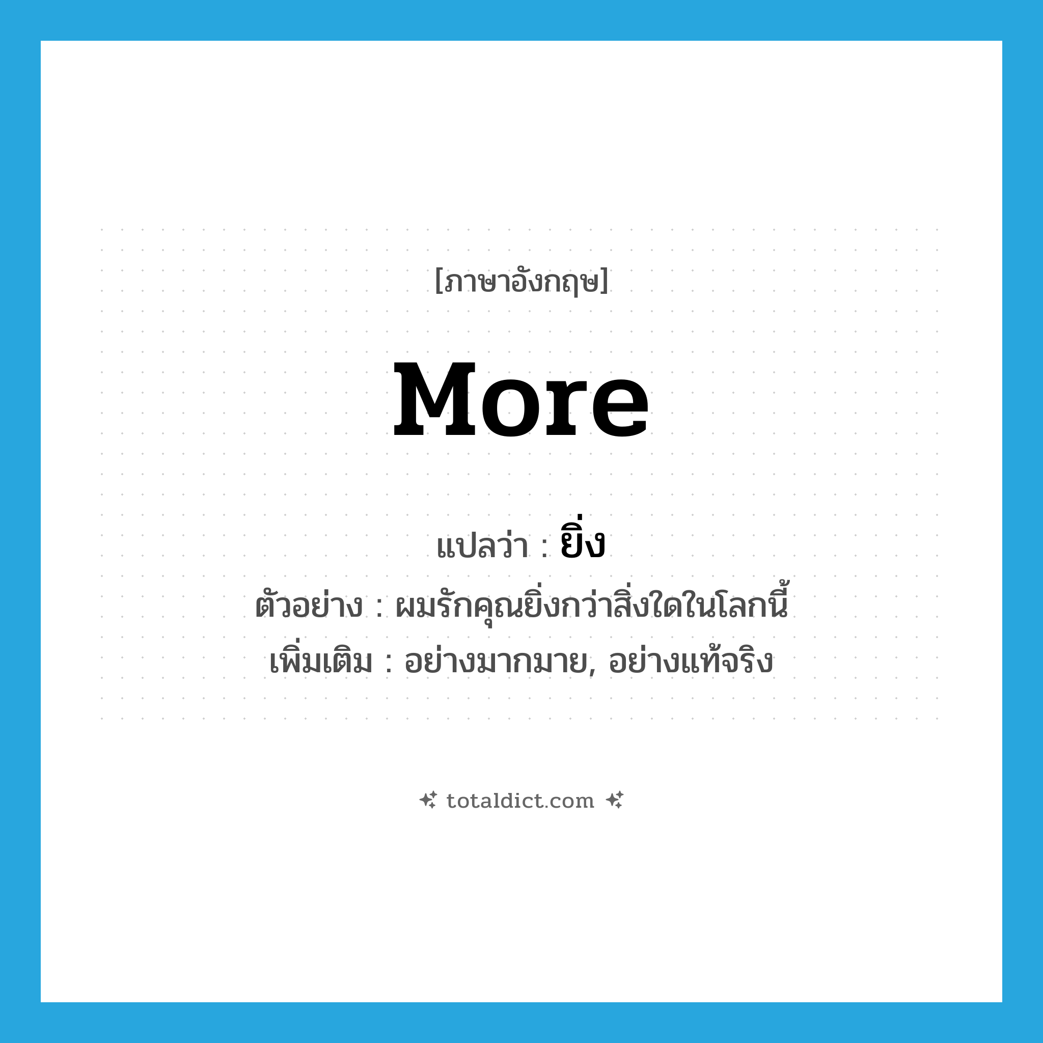 more แปลว่า?, คำศัพท์ภาษาอังกฤษ more แปลว่า ยิ่ง ประเภท ADV ตัวอย่าง ผมรักคุณยิ่งกว่าสิ่งใดในโลกนี้ เพิ่มเติม อย่างมากมาย, อย่างแท้จริง หมวด ADV