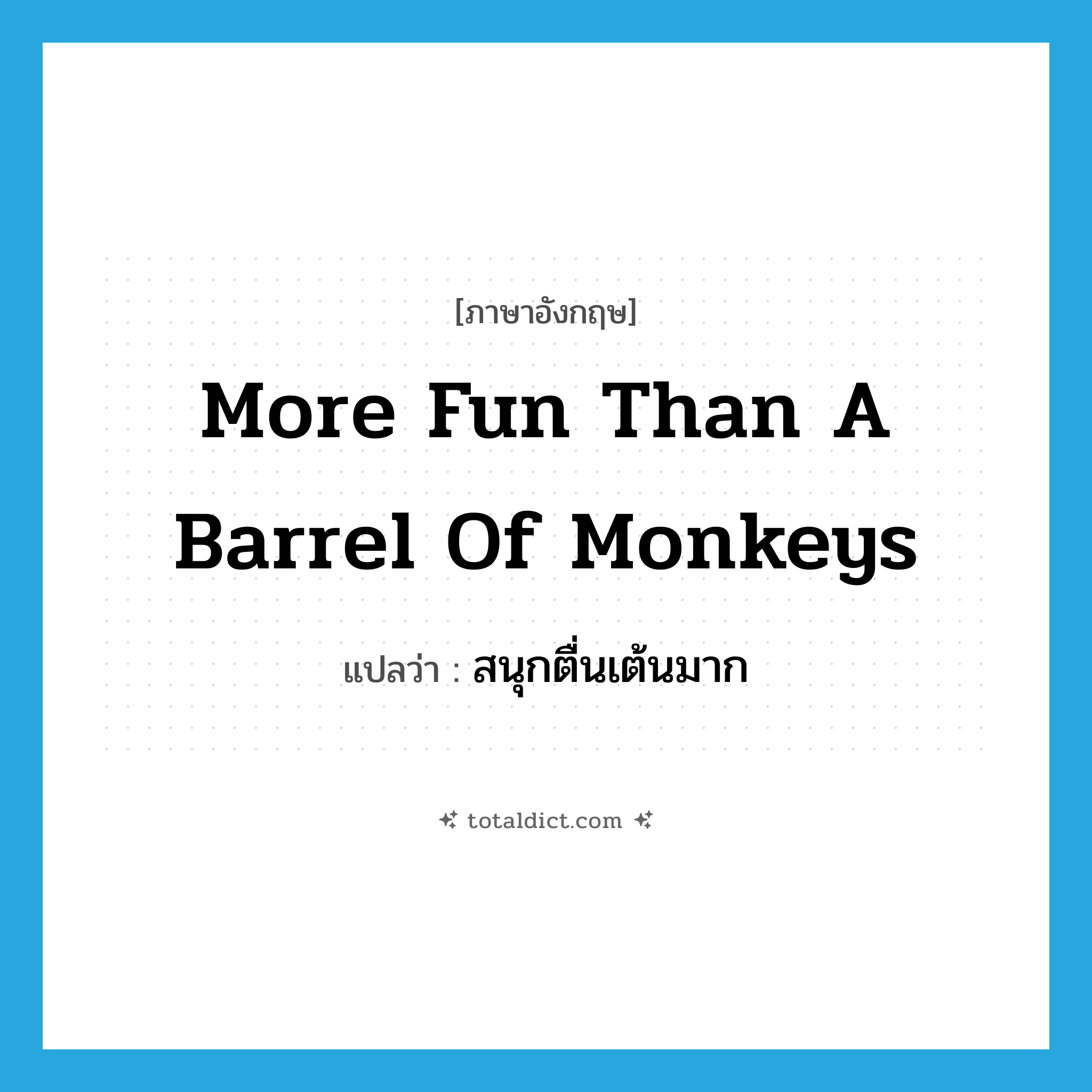 more fun than a barrel of monkeys แปลว่า?, คำศัพท์ภาษาอังกฤษ more fun than a barrel of monkeys แปลว่า สนุกตื่นเต้นมาก ประเภท IDM หมวด IDM