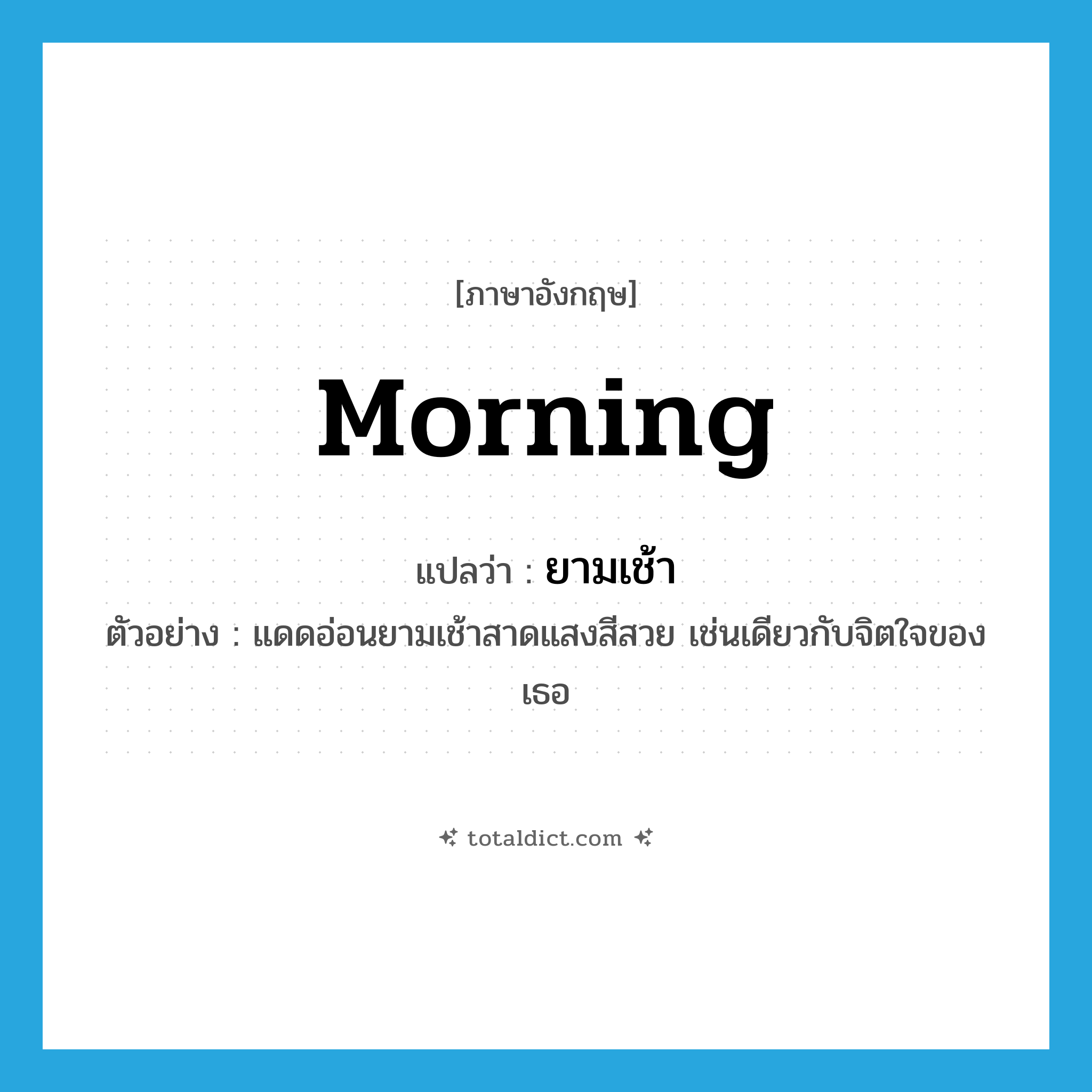 morning แปลว่า?, คำศัพท์ภาษาอังกฤษ morning แปลว่า ยามเช้า ประเภท N ตัวอย่าง แดดอ่อนยามเช้าสาดแสงสีสวย เช่นเดียวกับจิตใจของเธอ หมวด N