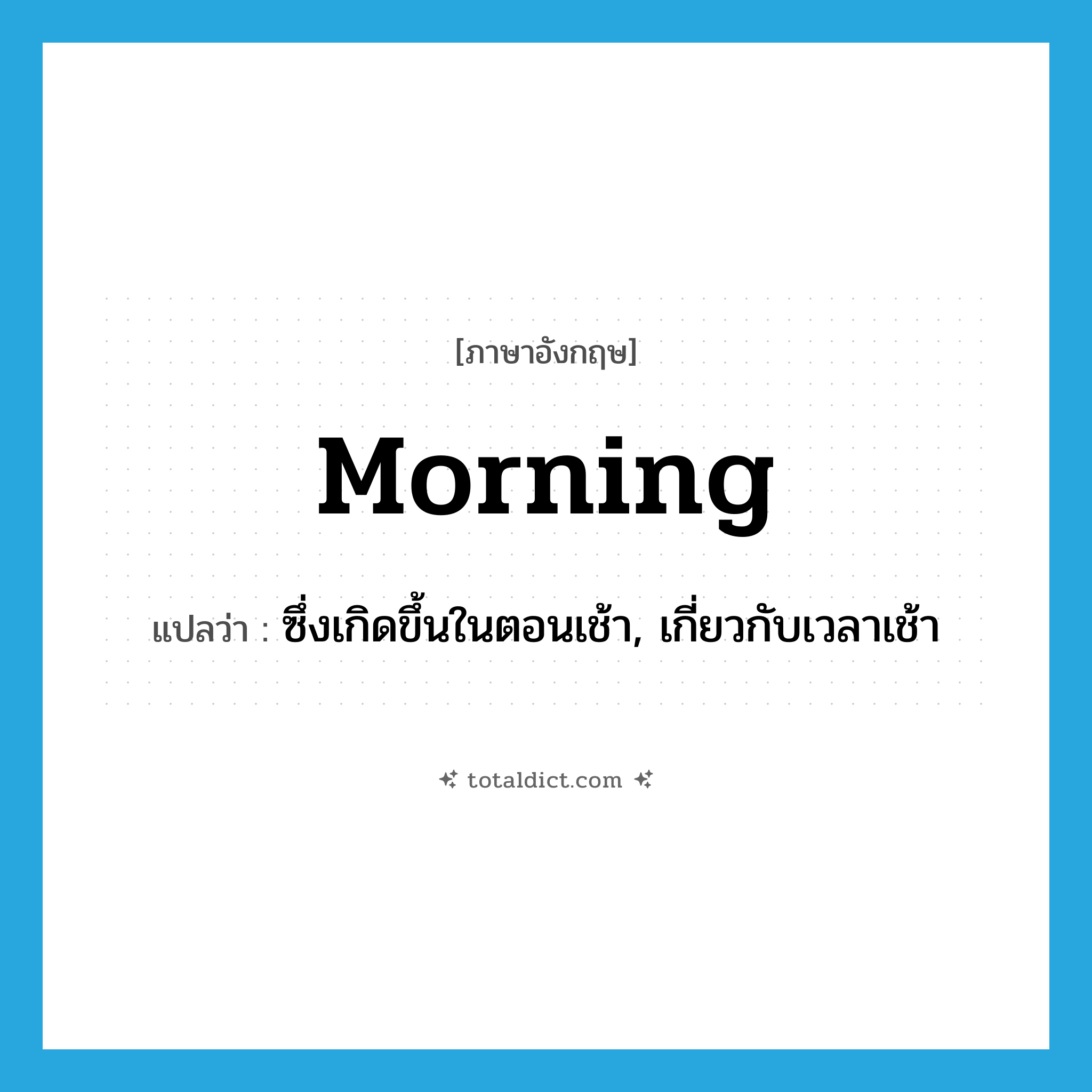 morning แปลว่า?, คำศัพท์ภาษาอังกฤษ morning แปลว่า ซึ่งเกิดขึ้นในตอนเช้า, เกี่ยวกับเวลาเช้า ประเภท ADJ หมวด ADJ