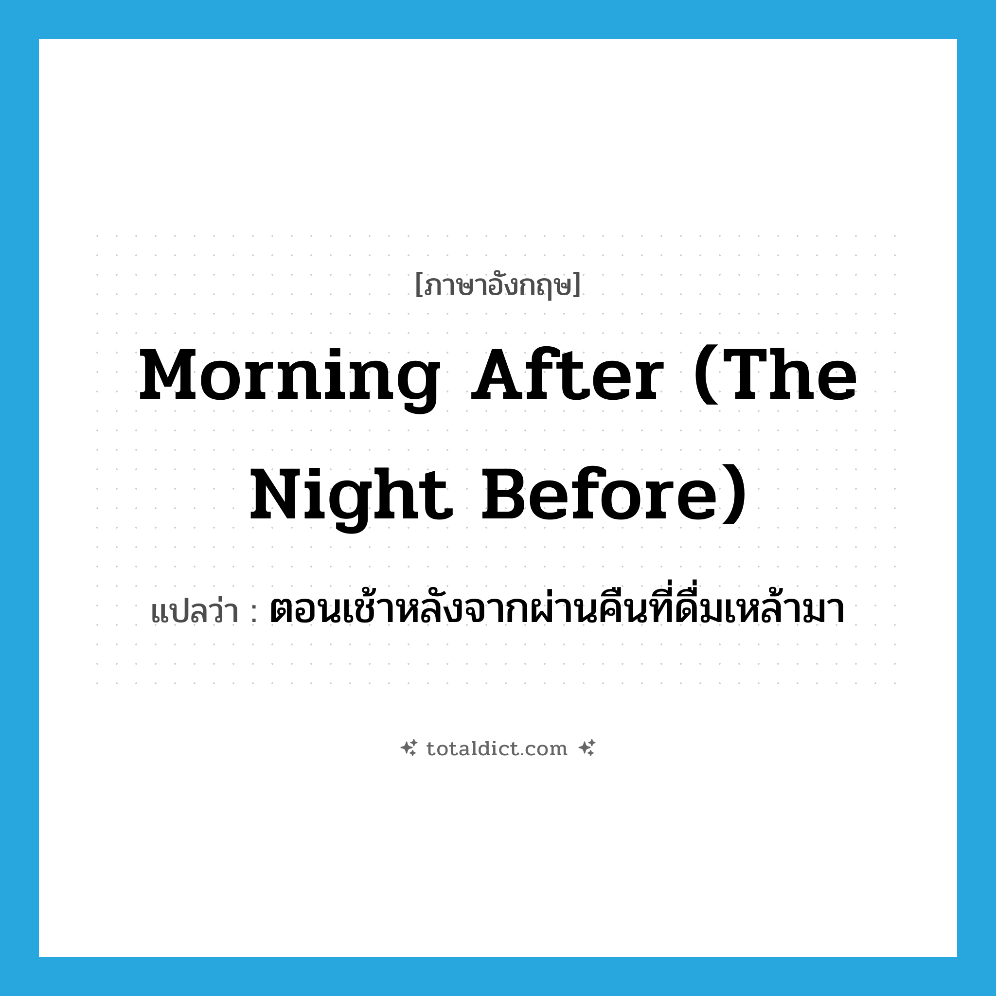 morning after (the night before) แปลว่า?, คำศัพท์ภาษาอังกฤษ morning after (the night before) แปลว่า ตอนเช้าหลังจากผ่านคืนที่ดื่มเหล้ามา ประเภท IDM หมวด IDM