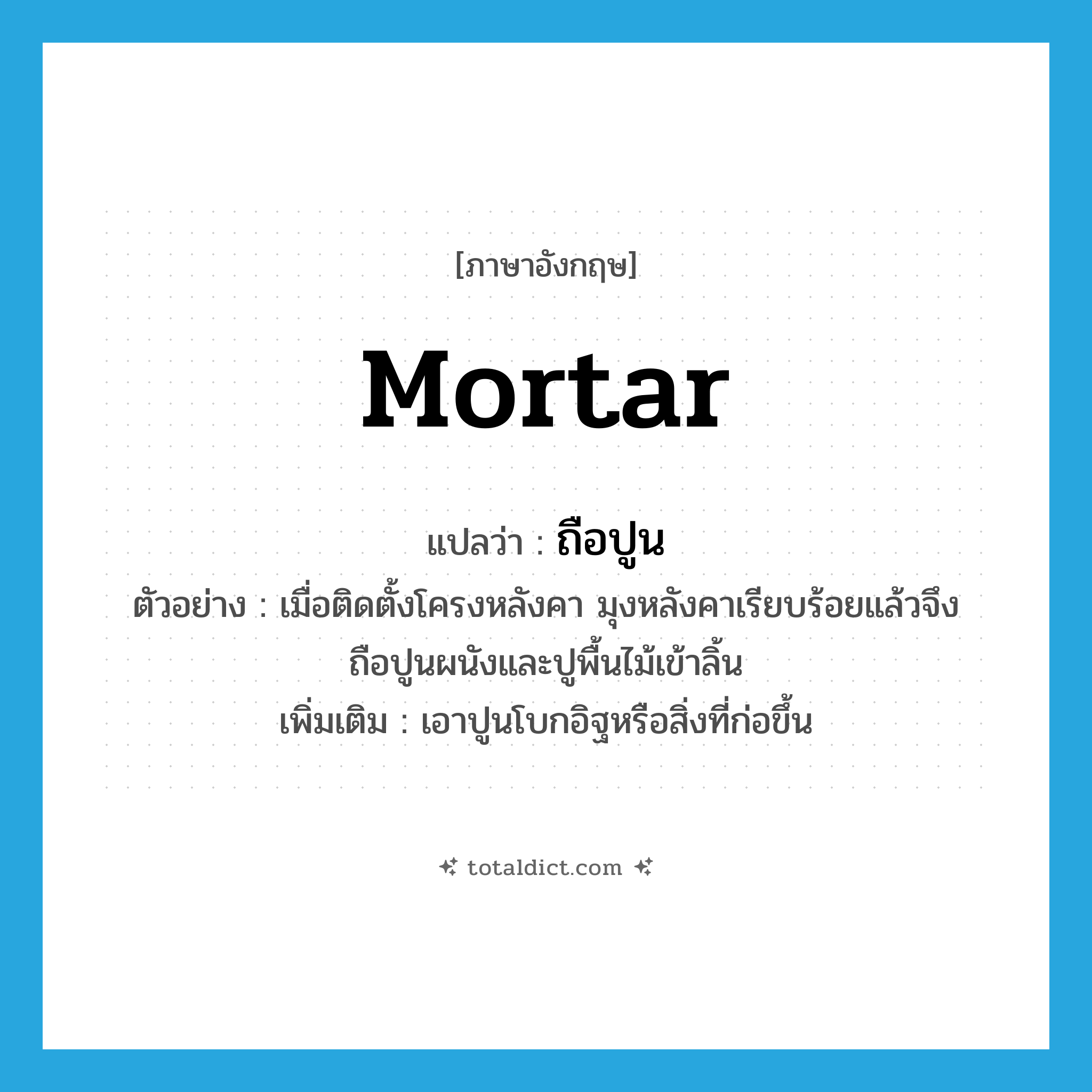 mortar แปลว่า?, คำศัพท์ภาษาอังกฤษ mortar แปลว่า ถือปูน ประเภท V ตัวอย่าง เมื่อติดตั้งโครงหลังคา มุงหลังคาเรียบร้อยแล้วจึงถือปูนผนังและปูพื้นไม้เข้าลิ้น เพิ่มเติม เอาปูนโบกอิฐหรือสิ่งที่ก่อขึ้น หมวด V