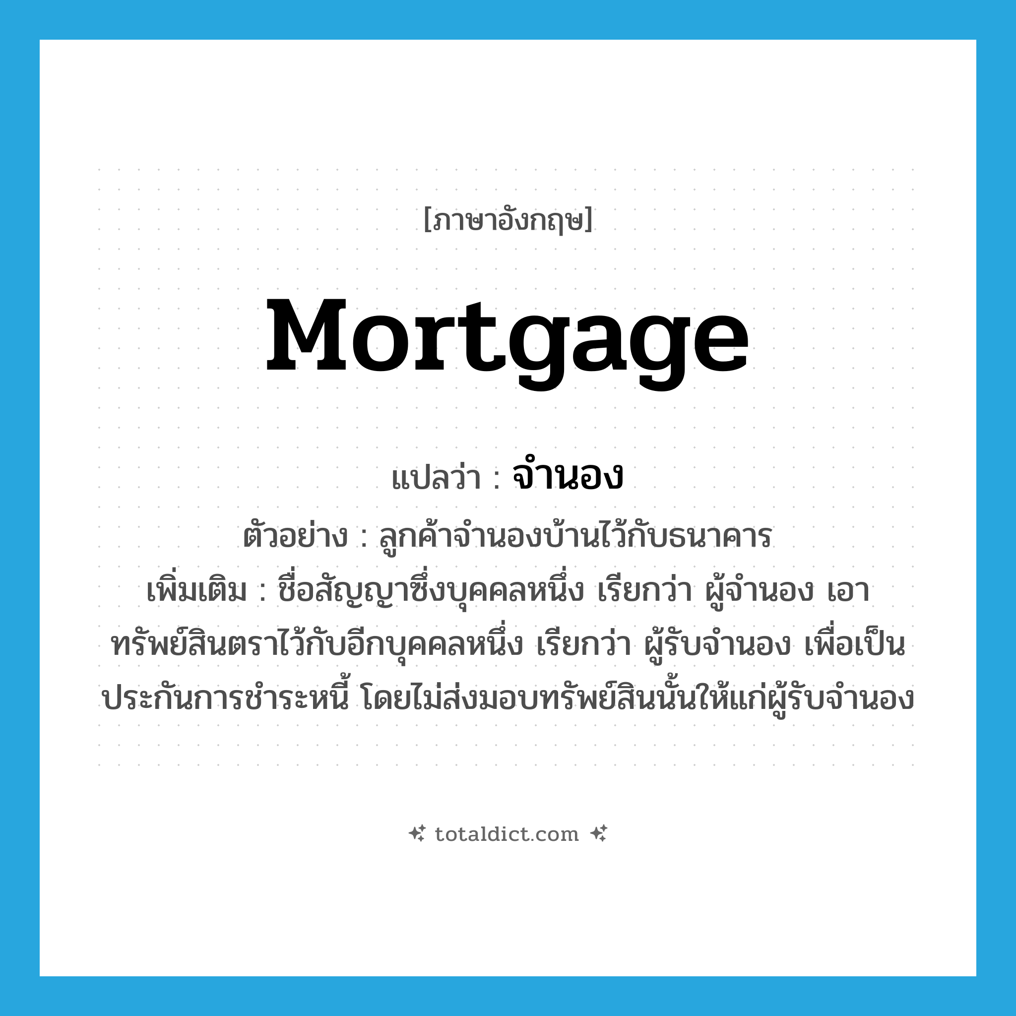 mortgage แปลว่า?, คำศัพท์ภาษาอังกฤษ mortgage แปลว่า จำนอง ประเภท V ตัวอย่าง ลูกค้าจำนองบ้านไว้กับธนาคาร เพิ่มเติม ชื่อสัญญาซึ่งบุคคลหนึ่ง เรียกว่า ผู้จำนอง เอาทรัพย์สินตราไว้กับอีกบุคคลหนึ่ง เรียกว่า ผู้รับจำนอง เพื่อเป็นประกันการชำระหนี้ โดยไม่ส่งมอบทรัพย์สินนั้นให้แก่ผู้รับจำนอง หมวด V