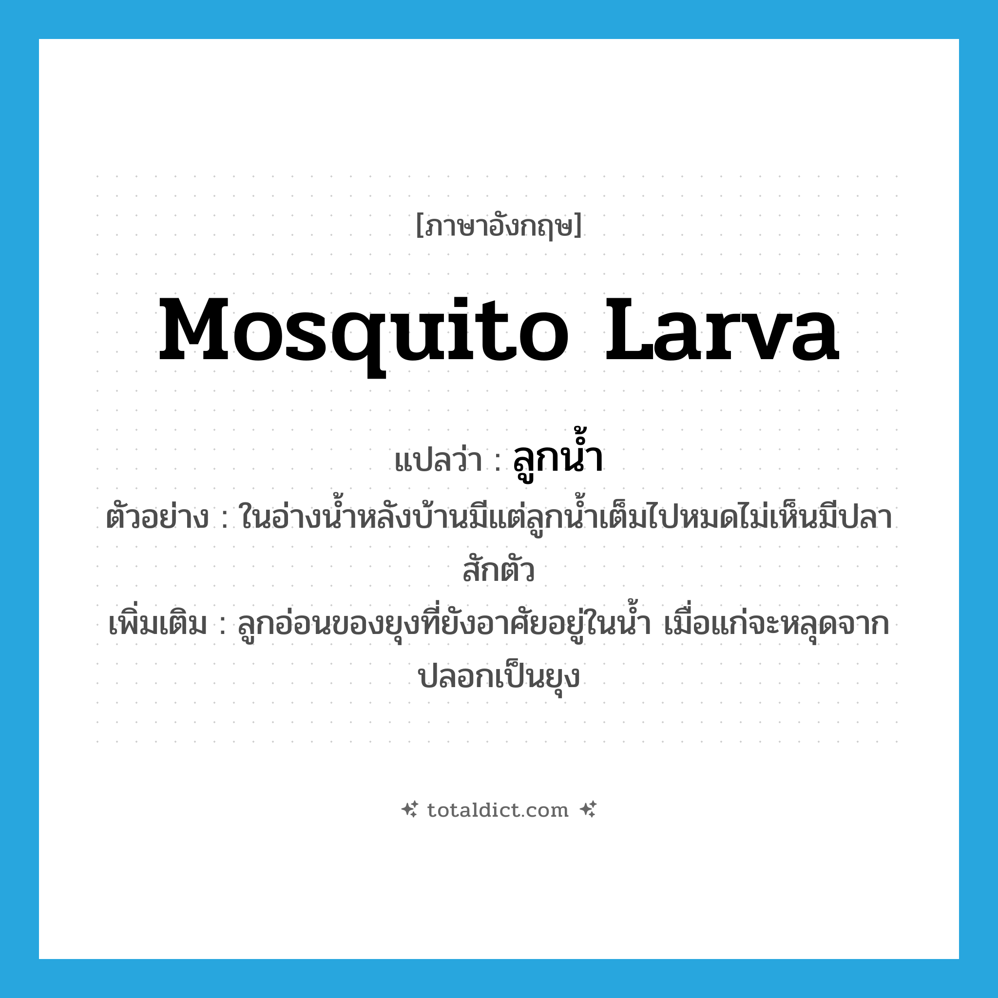 mosquito larva แปลว่า?, คำศัพท์ภาษาอังกฤษ mosquito larva แปลว่า ลูกน้ำ ประเภท N ตัวอย่าง ในอ่างน้ำหลังบ้านมีแต่ลูกน้ำเต็มไปหมดไม่เห็นมีปลาสักตัว เพิ่มเติม ลูกอ่อนของยุงที่ยังอาศัยอยู่ในน้ำ เมื่อแก่จะหลุดจากปลอกเป็นยุง หมวด N