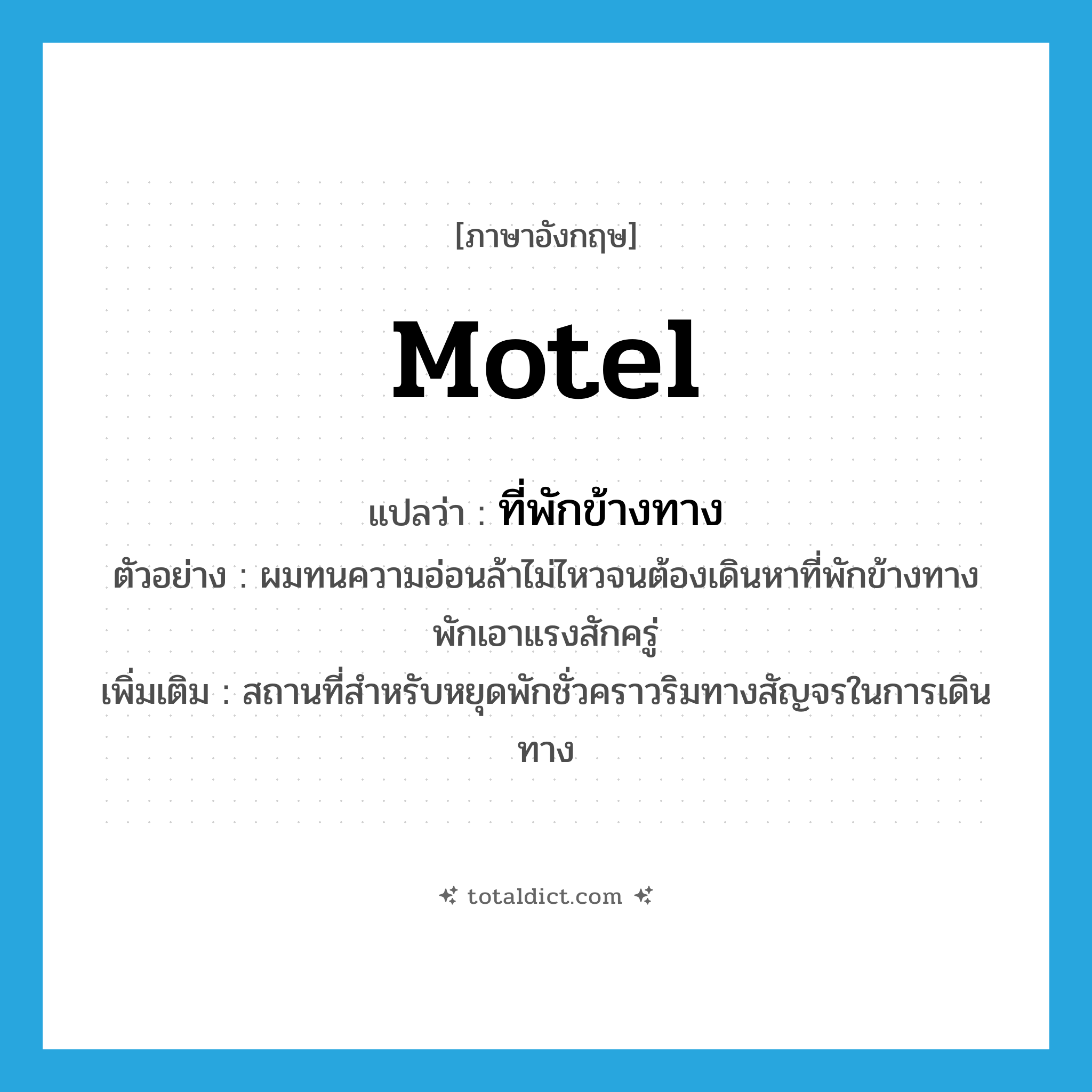 motel แปลว่า?, คำศัพท์ภาษาอังกฤษ motel แปลว่า ที่พักข้างทาง ประเภท N ตัวอย่าง ผมทนความอ่อนล้าไม่ไหวจนต้องเดินหาที่พักข้างทาง พักเอาแรงสักครู่ เพิ่มเติม สถานที่สำหรับหยุดพักชั่วคราวริมทางสัญจรในการเดินทาง หมวด N