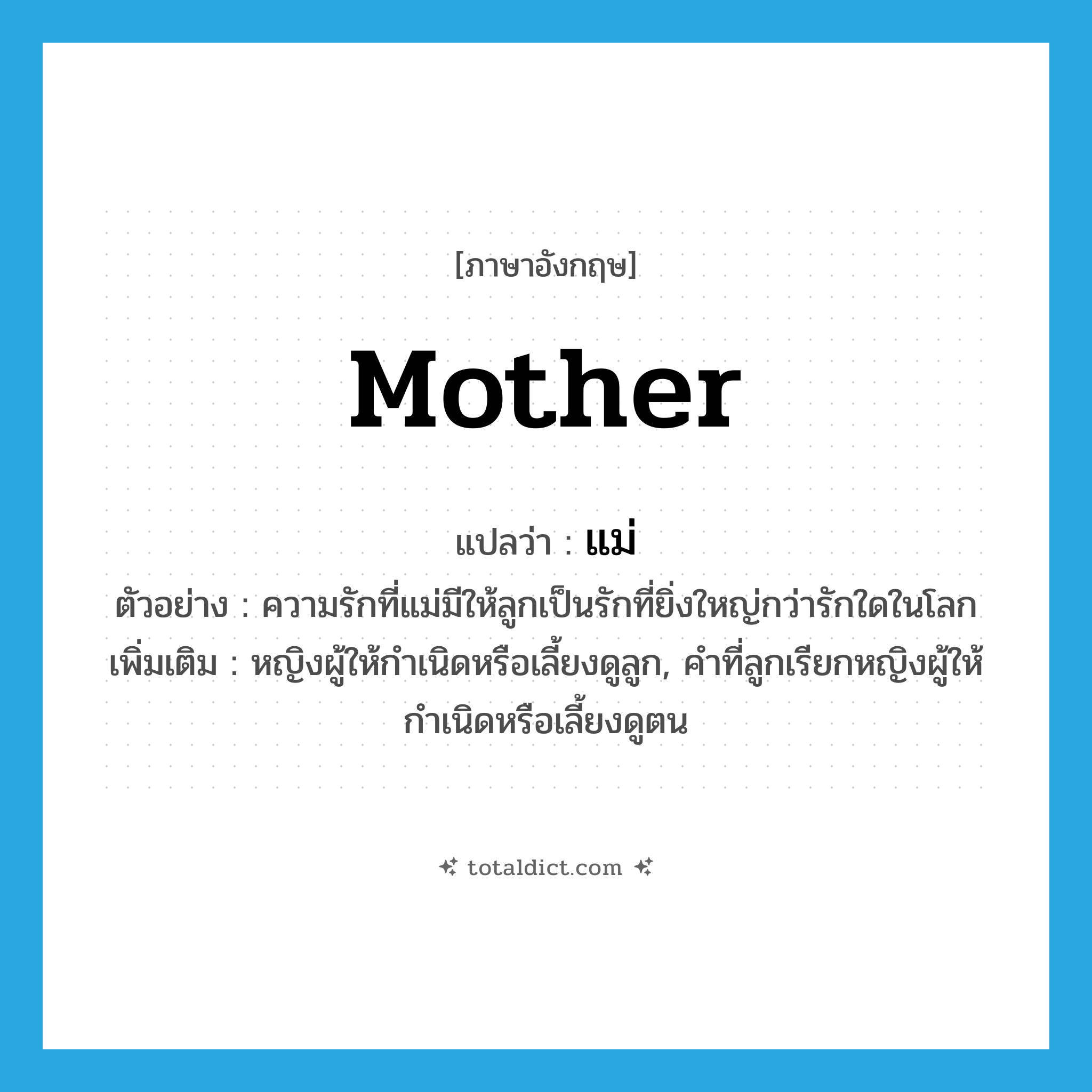 mother แปลว่า?, คำศัพท์ภาษาอังกฤษ mother แปลว่า แม่ ประเภท N ตัวอย่าง ความรักที่แม่มีให้ลูกเป็นรักที่ยิ่งใหญ่กว่ารักใดในโลก เพิ่มเติม หญิงผู้ให้กำเนิดหรือเลี้ยงดูลูก, คำที่ลูกเรียกหญิงผู้ให้กำเนิดหรือเลี้ยงดูตน หมวด N