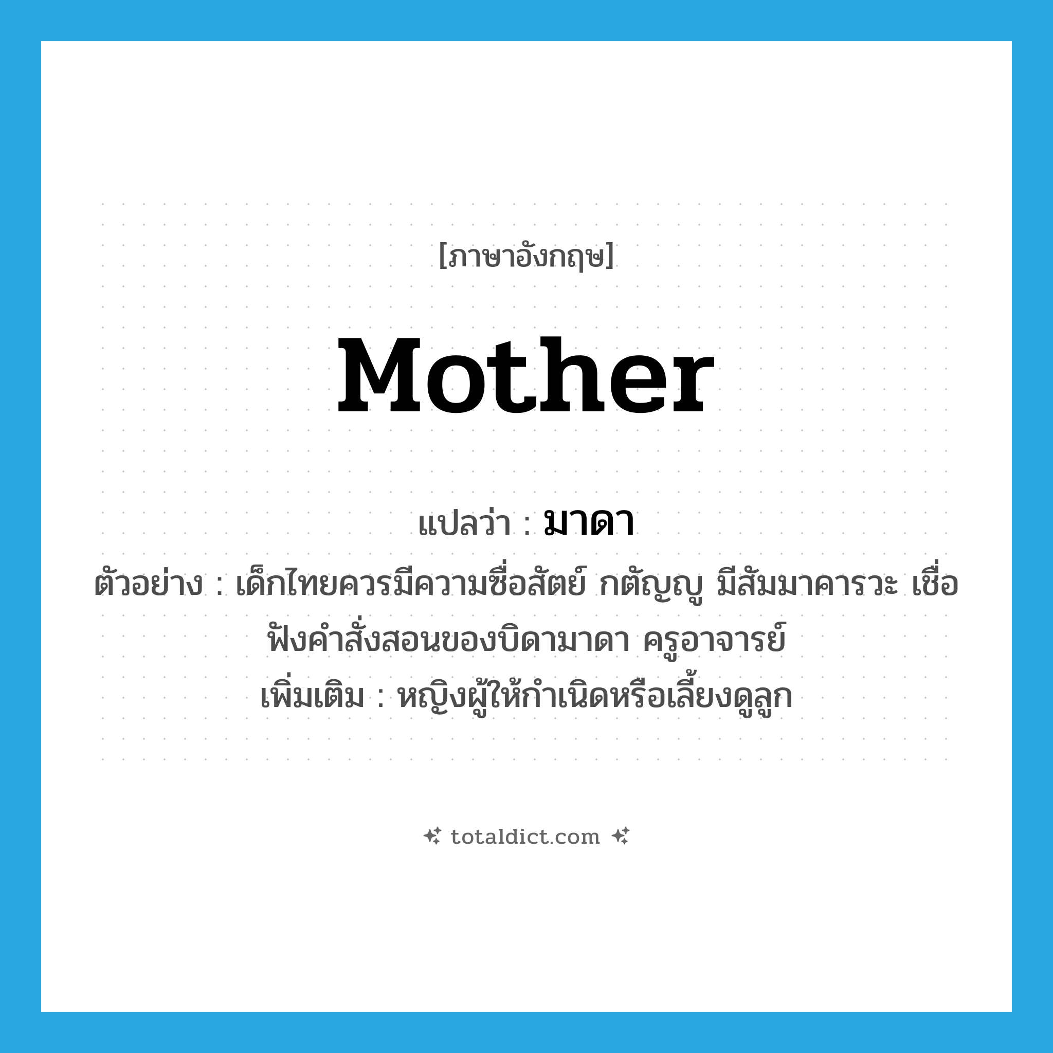 mother แปลว่า?, คำศัพท์ภาษาอังกฤษ mother แปลว่า มาดา ประเภท N ตัวอย่าง เด็กไทยควรมีความซื่อสัตย์ กตัญญู มีสัมมาคารวะ เชื่อฟังคำสั่งสอนของบิดามาดา ครูอาจารย์ เพิ่มเติม หญิงผู้ให้กำเนิดหรือเลี้ยงดูลูก หมวด N