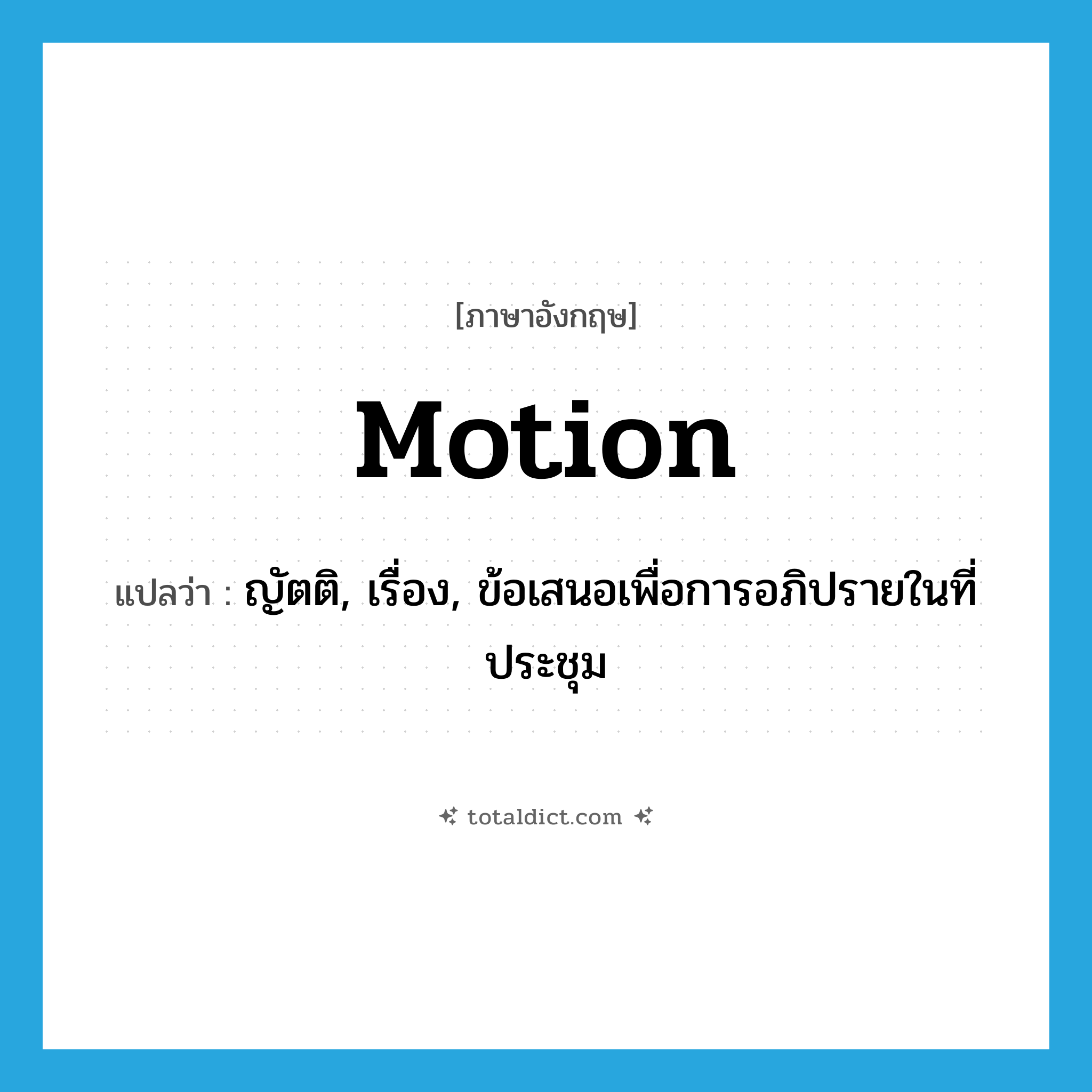 motion แปลว่า?, คำศัพท์ภาษาอังกฤษ motion แปลว่า ญัตติ, เรื่อง, ข้อเสนอเพื่อการอภิปรายในที่ประชุม ประเภท N หมวด N