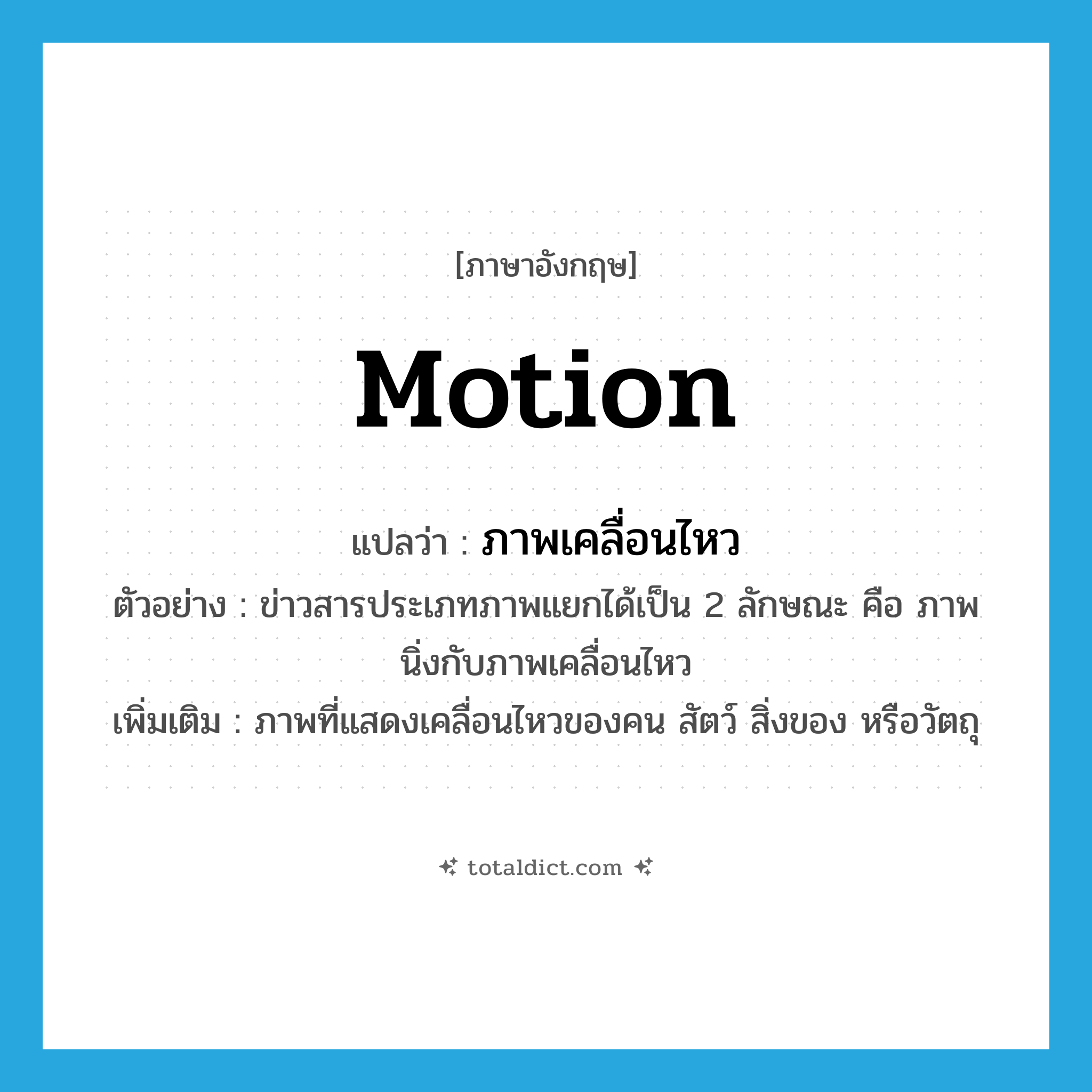 motion แปลว่า?, คำศัพท์ภาษาอังกฤษ motion แปลว่า ภาพเคลื่อนไหว ประเภท N ตัวอย่าง ข่าวสารประเภทภาพแยกได้เป็น 2 ลักษณะ คือ ภาพนิ่งกับภาพเคลื่อนไหว เพิ่มเติม ภาพที่แสดงเคลื่อนไหวของคน สัตว์ สิ่งของ หรือวัตถุ หมวด N