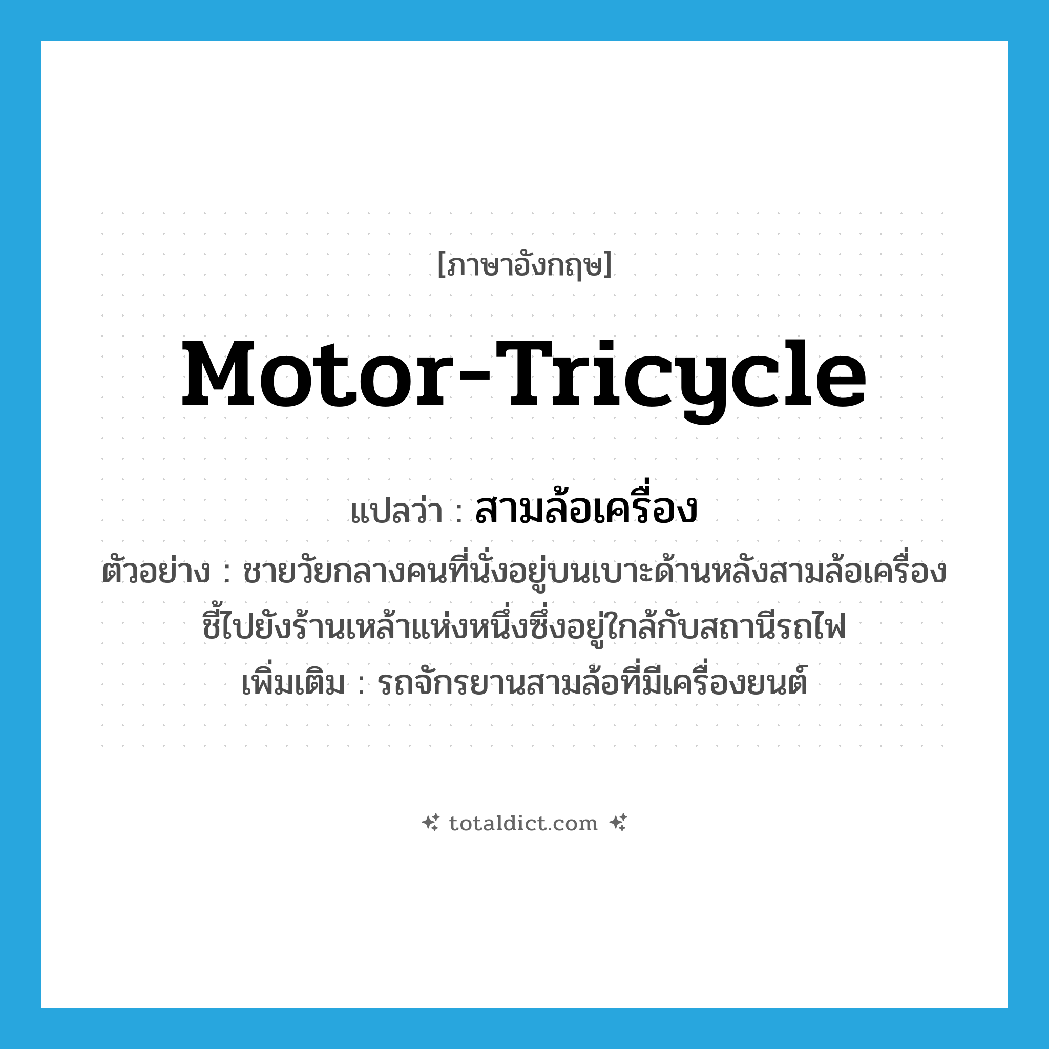 motor-tricycle แปลว่า?, คำศัพท์ภาษาอังกฤษ motor-tricycle แปลว่า สามล้อเครื่อง ประเภท N ตัวอย่าง ชายวัยกลางคนที่นั่งอยู่บนเบาะด้านหลังสามล้อเครื่อง ชี้ไปยังร้านเหล้าแห่งหนึ่งซึ่งอยู่ใกล้กับสถานีรถไฟ เพิ่มเติม รถจักรยานสามล้อที่มีเครื่องยนต์ หมวด N