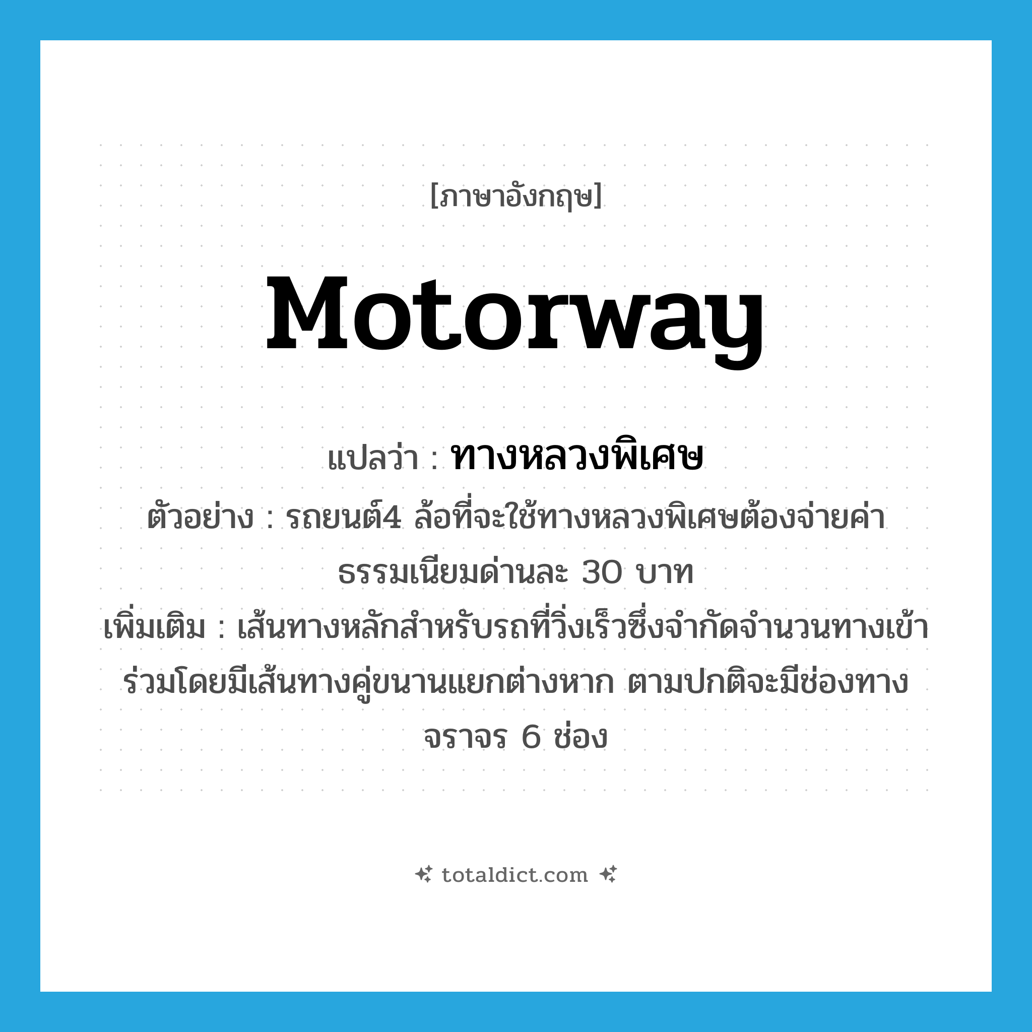 motorway แปลว่า?, คำศัพท์ภาษาอังกฤษ motorway แปลว่า ทางหลวงพิเศษ ประเภท N ตัวอย่าง รถยนต์4 ล้อที่จะใช้ทางหลวงพิเศษต้องจ่ายค่าธรรมเนียมด่านละ 30 บาท เพิ่มเติม เส้นทางหลักสำหรับรถที่วิ่งเร็วซึ่งจำกัดจำนวนทางเข้าร่วมโดยมีเส้นทางคู่ขนานแยกต่างหาก ตามปกติจะมีช่องทางจราจร 6 ช่อง หมวด N