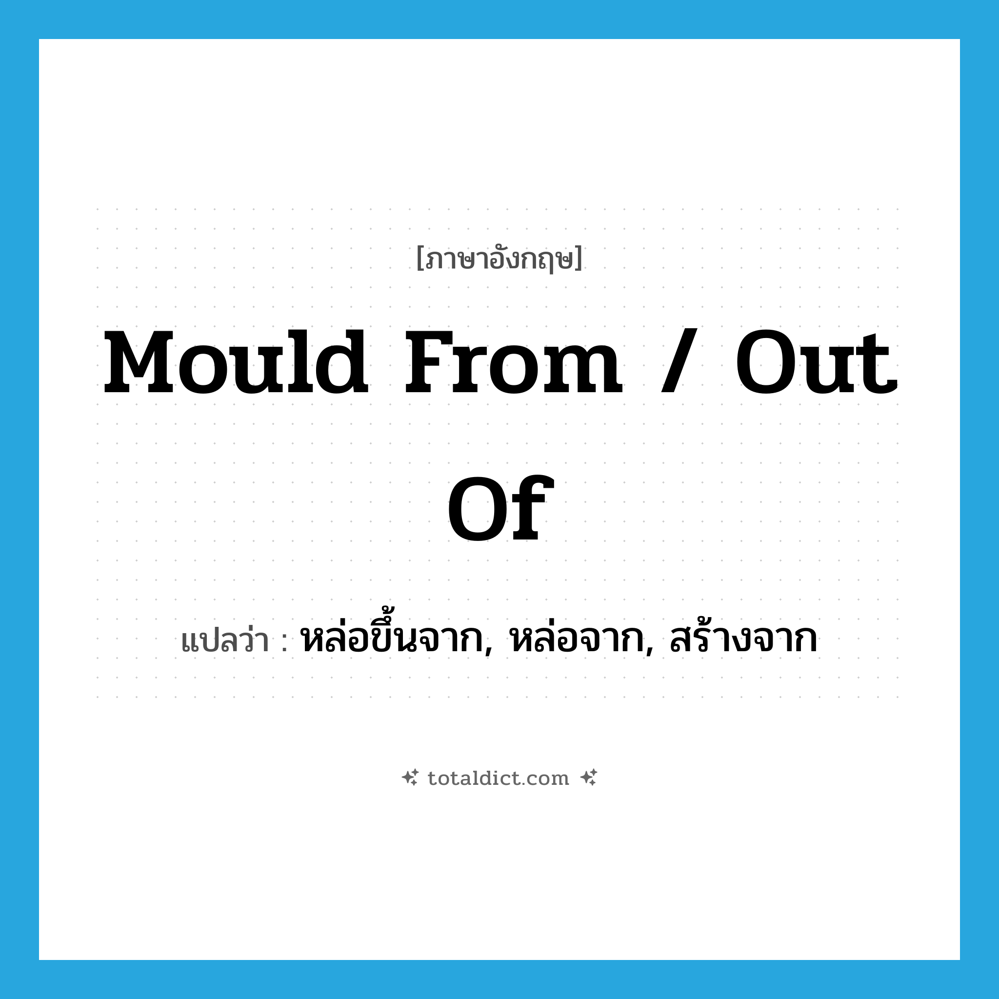 mould from / out of แปลว่า?, คำศัพท์ภาษาอังกฤษ mould from / out of แปลว่า หล่อขึ้นจาก, หล่อจาก, สร้างจาก ประเภท PHRV หมวด PHRV