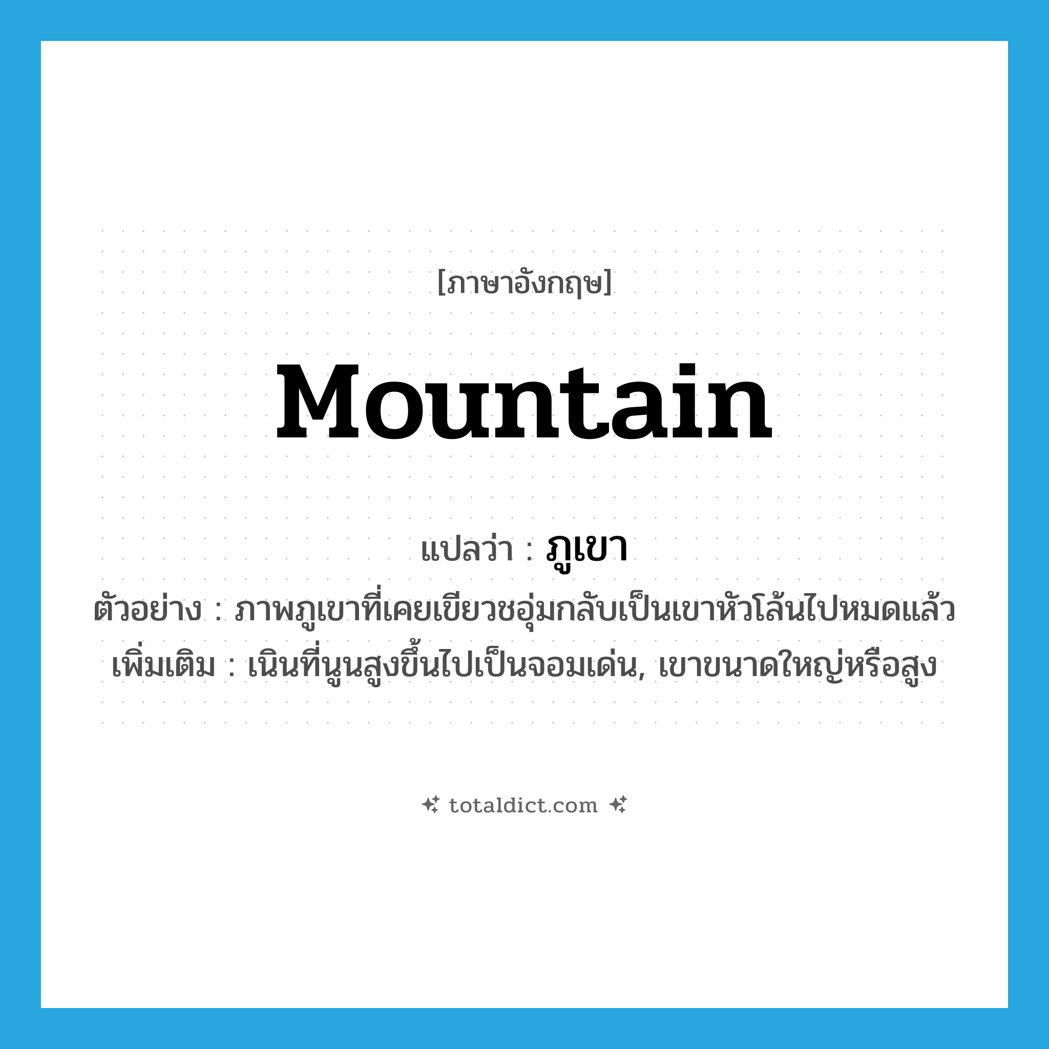 mountain แปลว่า?, คำศัพท์ภาษาอังกฤษ mountain แปลว่า ภูเขา ประเภท N ตัวอย่าง ภาพภูเขาที่เคยเขียวชอุ่มกลับเป็นเขาหัวโล้นไปหมดแล้ว เพิ่มเติม เนินที่นูนสูงขึ้นไปเป็นจอมเด่น, เขาขนาดใหญ่หรือสูง หมวด N