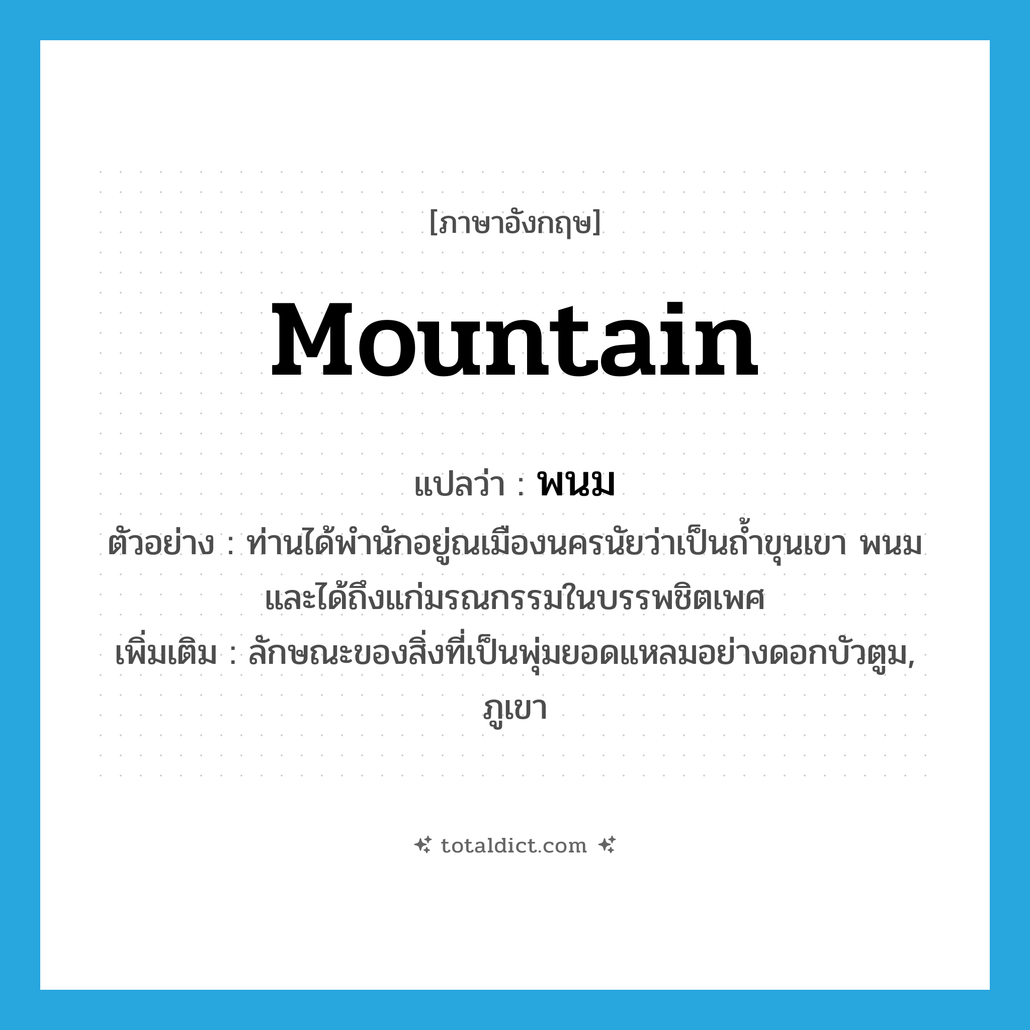 mountain แปลว่า?, คำศัพท์ภาษาอังกฤษ mountain แปลว่า พนม ประเภท N ตัวอย่าง ท่านได้พำนักอยู่ณเมืองนครนัยว่าเป็นถ้ำขุนเขา พนม และได้ถึงแก่มรณกรรมในบรรพชิตเพศ เพิ่มเติม ลักษณะของสิ่งที่เป็นพุ่มยอดแหลมอย่างดอกบัวตูม, ภูเขา หมวด N