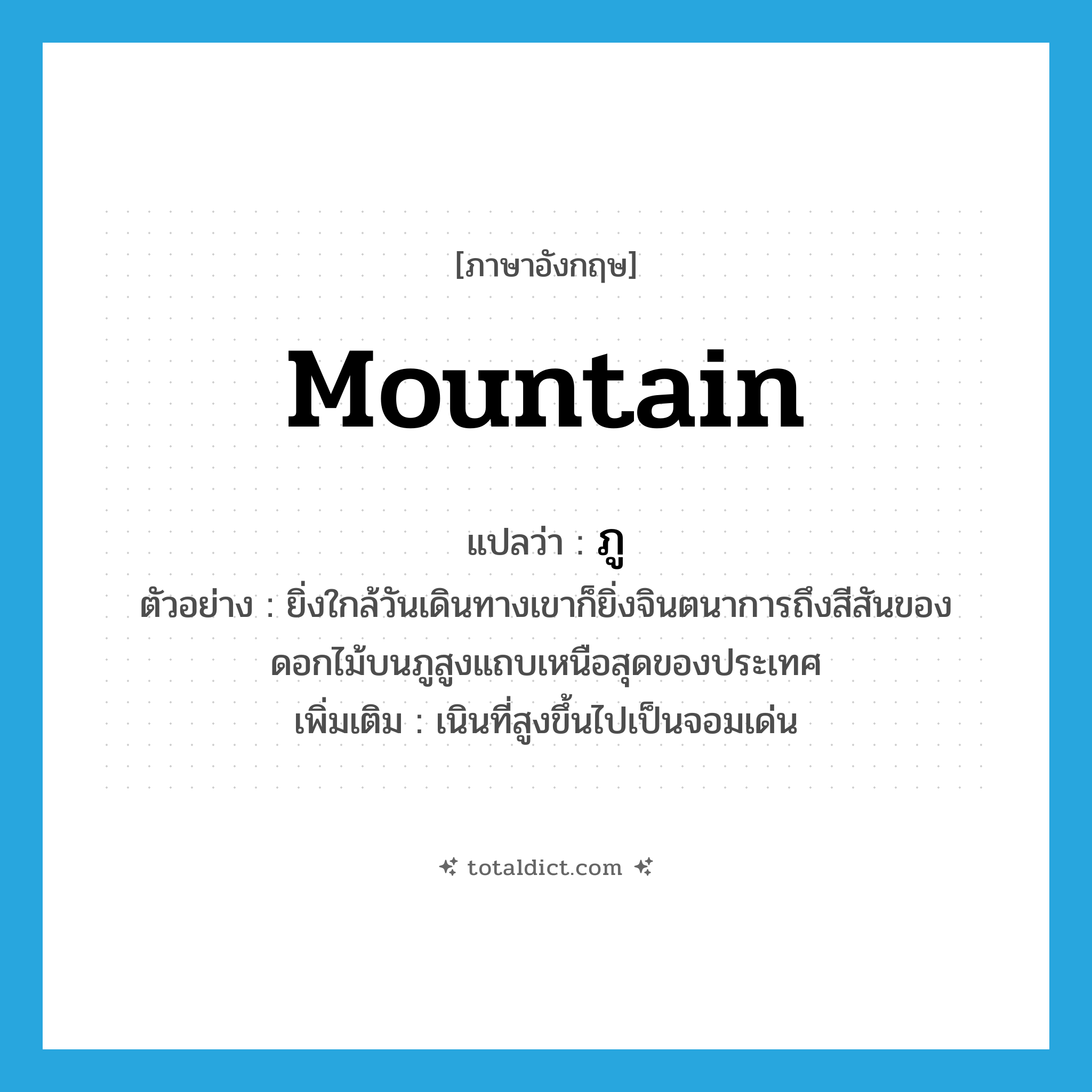 mountain แปลว่า?, คำศัพท์ภาษาอังกฤษ mountain แปลว่า ภู ประเภท N ตัวอย่าง ยิ่งใกล้วันเดินทางเขาก็ยิ่งจินตนาการถึงสีสันของดอกไม้บนภูสูงแถบเหนือสุดของประเทศ เพิ่มเติม เนินที่สูงขึ้นไปเป็นจอมเด่น หมวด N