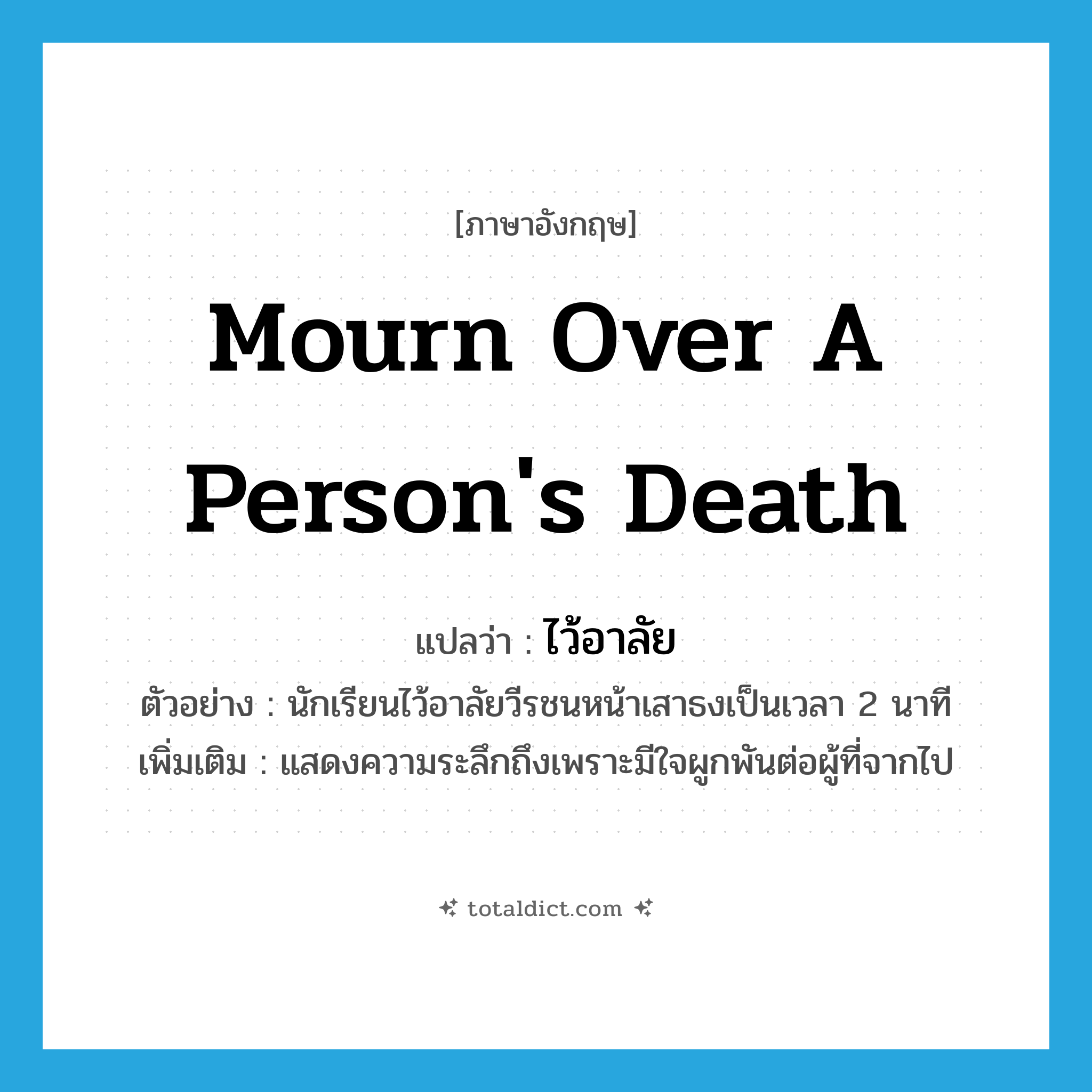 mourn over a person&#39;s death แปลว่า?, คำศัพท์ภาษาอังกฤษ mourn over a person&#39;s death แปลว่า ไว้อาลัย ประเภท V ตัวอย่าง นักเรียนไว้อาลัยวีรชนหน้าเสาธงเป็นเวลา 2 นาที เพิ่มเติม แสดงความระลึกถึงเพราะมีใจผูกพันต่อผู้ที่จากไป หมวด V