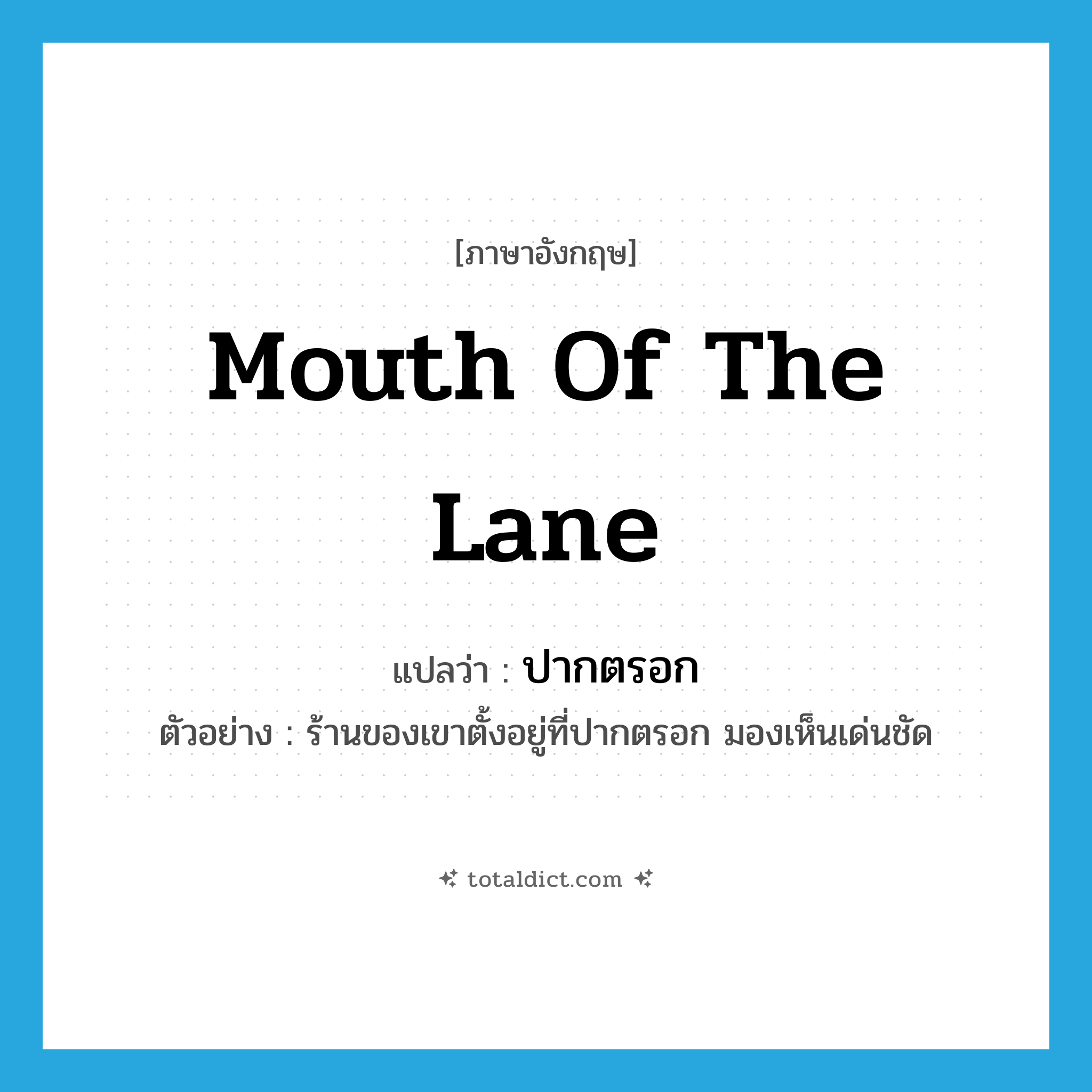 mouth of the lane แปลว่า?, คำศัพท์ภาษาอังกฤษ mouth of the lane แปลว่า ปากตรอก ประเภท N ตัวอย่าง ร้านของเขาตั้งอยู่ที่ปากตรอก มองเห็นเด่นชัด หมวด N