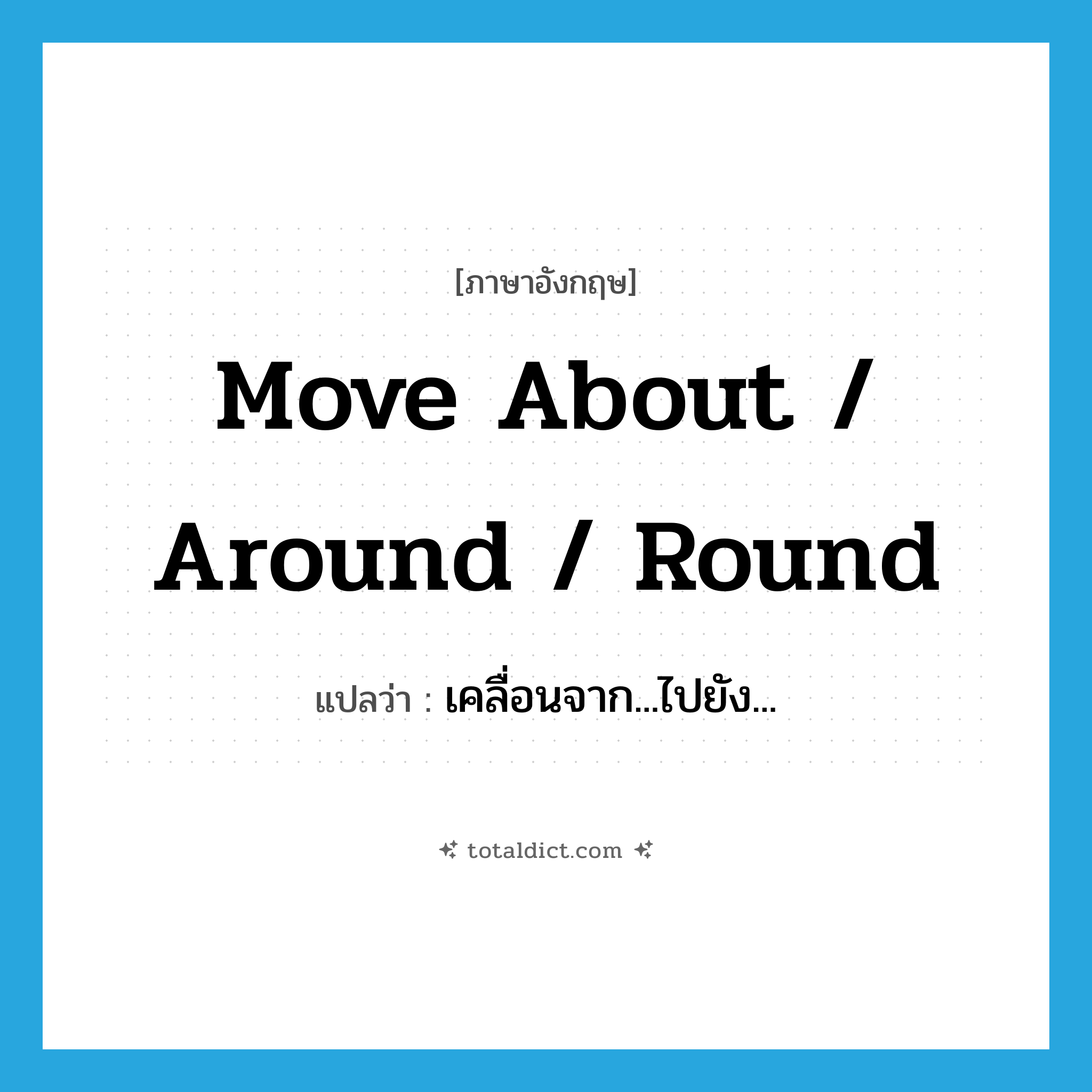 move about / around / round แปลว่า?, คำศัพท์ภาษาอังกฤษ move about / around / round แปลว่า เคลื่อนจาก...ไปยัง... ประเภท PHRV หมวด PHRV