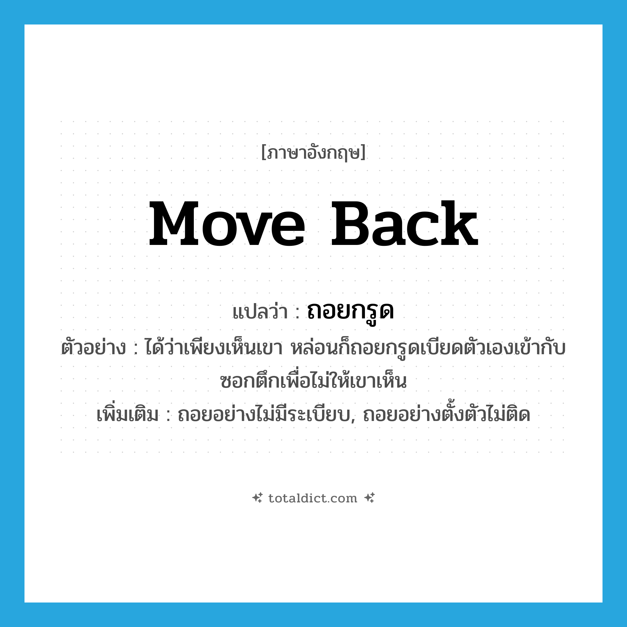 move back แปลว่า?, คำศัพท์ภาษาอังกฤษ move back แปลว่า ถอยกรูด ประเภท V ตัวอย่าง ได้ว่าเพียงเห็นเขา หล่อนก็ถอยกรูดเบียดตัวเองเข้ากับซอกตึกเพื่อไม่ให้เขาเห็น เพิ่มเติม ถอยอย่างไม่มีระเบียบ, ถอยอย่างตั้งตัวไม่ติด หมวด V