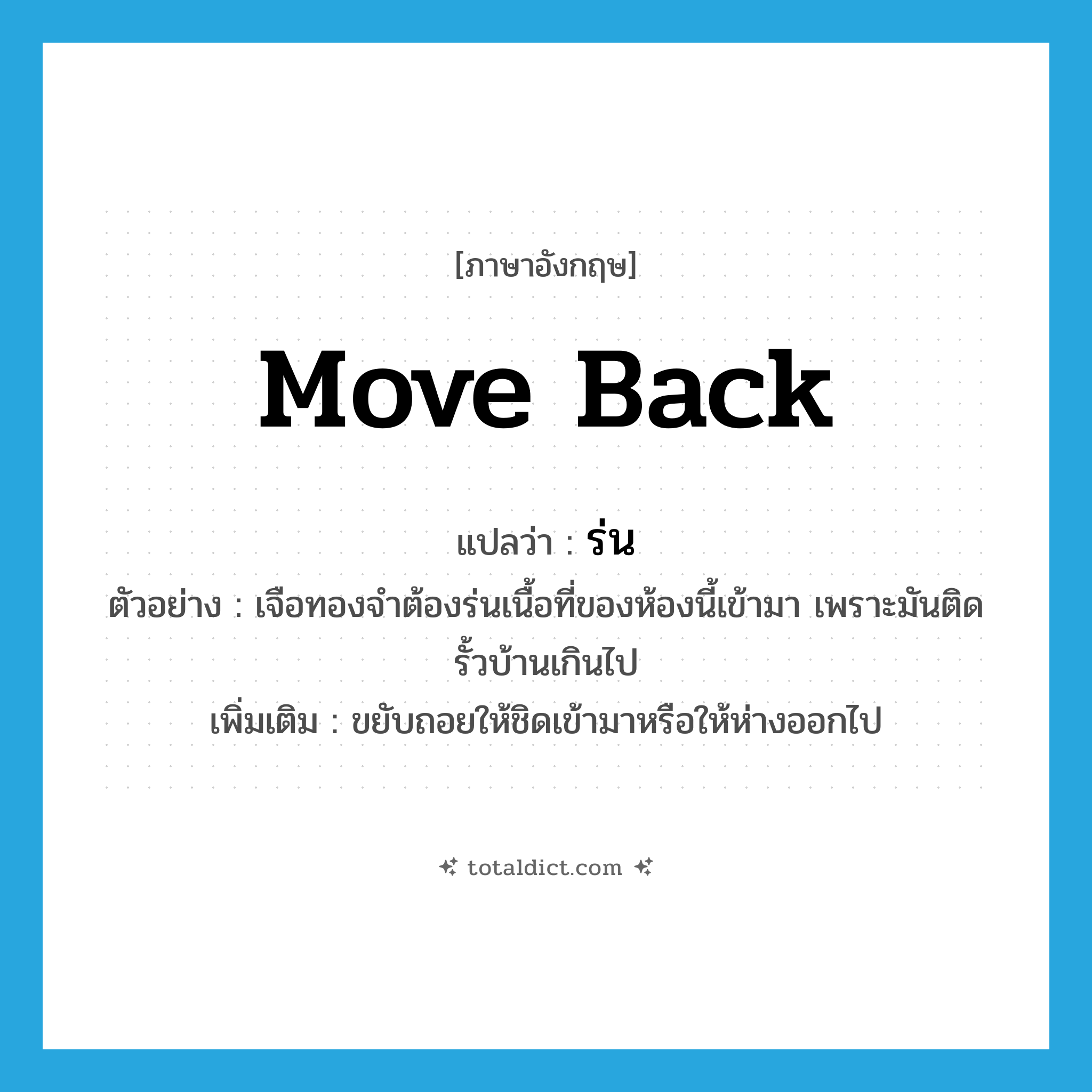 move back แปลว่า?, คำศัพท์ภาษาอังกฤษ move back แปลว่า ร่น ประเภท V ตัวอย่าง เจือทองจำต้องร่นเนื้อที่ของห้องนี้เข้ามา เพราะมันติดรั้วบ้านเกินไป เพิ่มเติม ขยับถอยให้ชิดเข้ามาหรือให้ห่างออกไป หมวด V