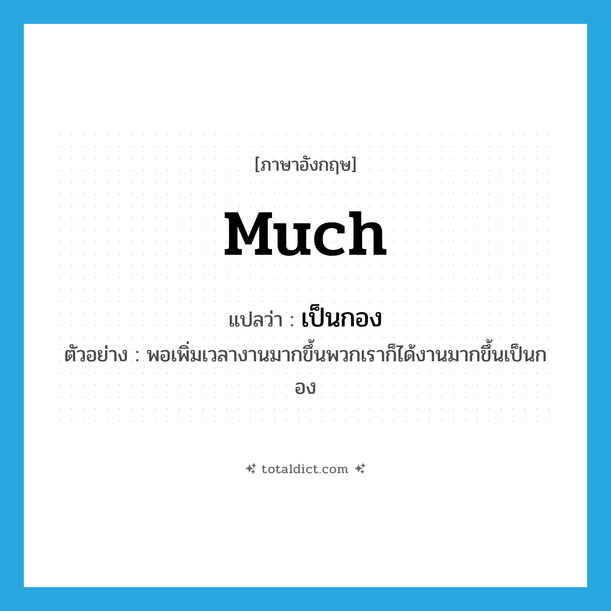 much แปลว่า?, คำศัพท์ภาษาอังกฤษ much แปลว่า เป็นกอง ประเภท ADV ตัวอย่าง พอเพิ่มเวลางานมากขึ้นพวกเราก็ได้งานมากขึ้นเป็นกอง หมวด ADV