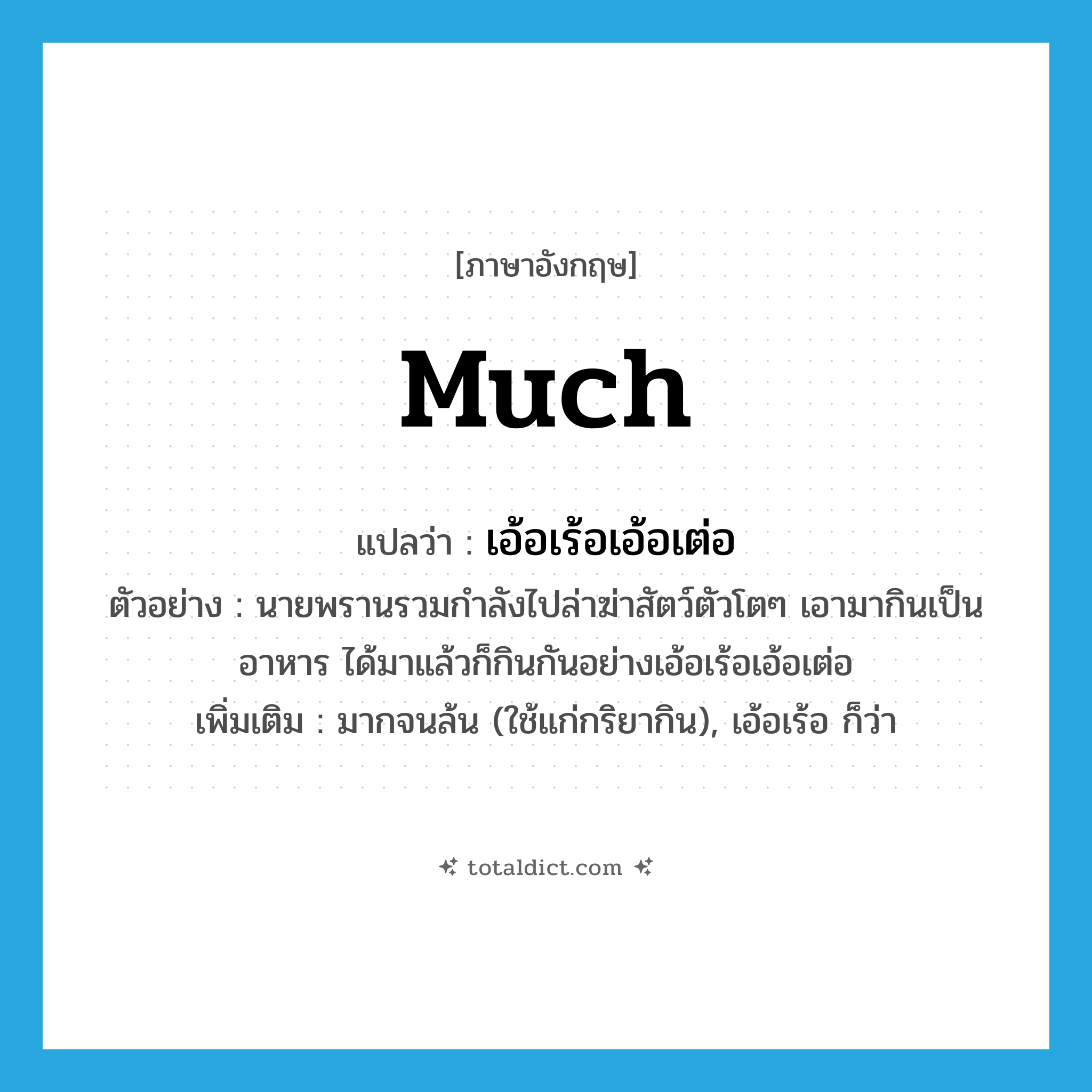 much แปลว่า?, คำศัพท์ภาษาอังกฤษ much แปลว่า เอ้อเร้อเอ้อเต่อ ประเภท ADV ตัวอย่าง นายพรานรวมกำลังไปล่าฆ่าสัตว์ตัวโตๆ เอามากินเป็นอาหาร ได้มาแล้วก็กินกันอย่างเอ้อเร้อเอ้อเต่อ เพิ่มเติม มากจนล้น (ใช้แก่กริยากิน), เอ้อเร้อ ก็ว่า หมวด ADV