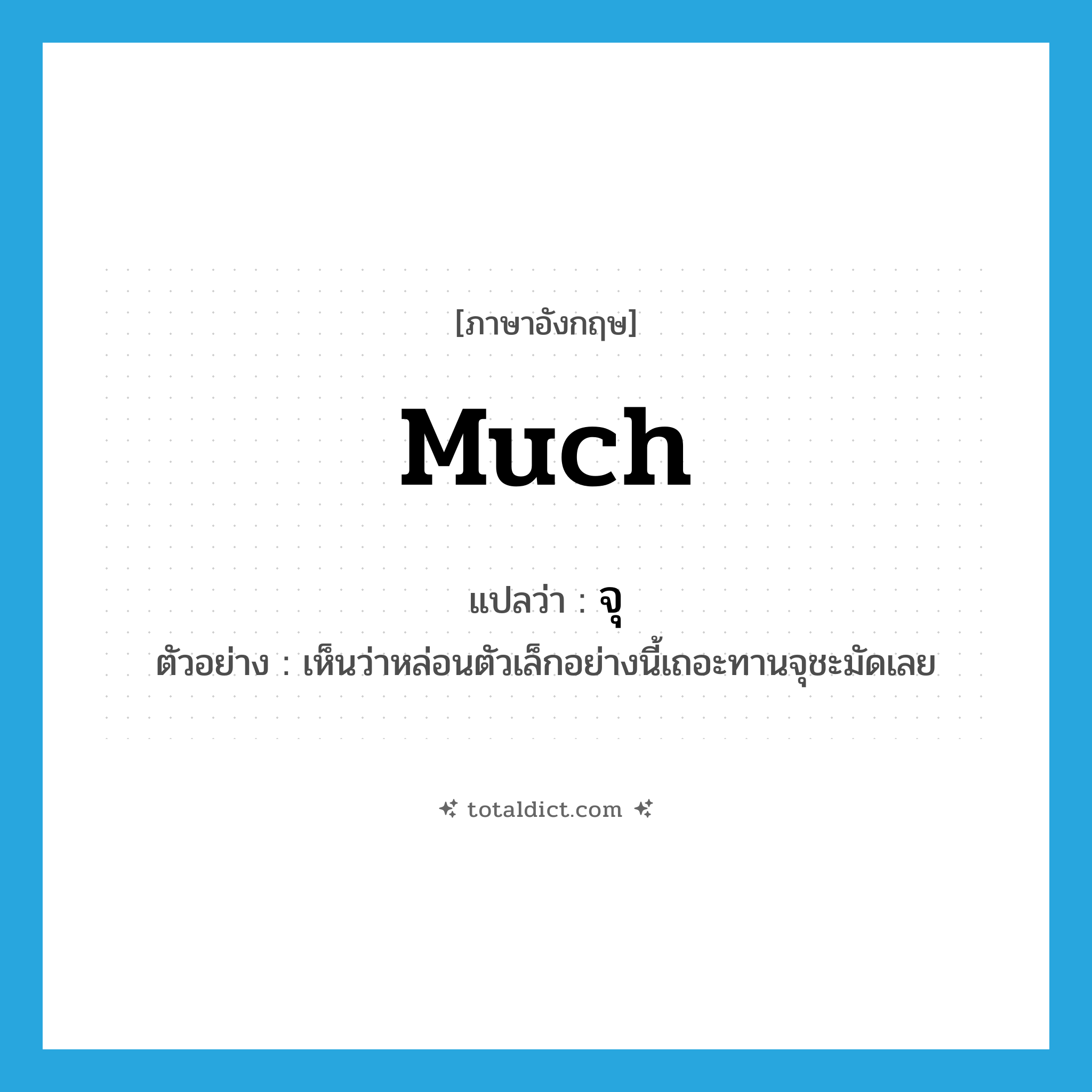 much แปลว่า?, คำศัพท์ภาษาอังกฤษ much แปลว่า จุ ประเภท ADV ตัวอย่าง เห็นว่าหล่อนตัวเล็กอย่างนี้เถอะทานจุชะมัดเลย หมวด ADV