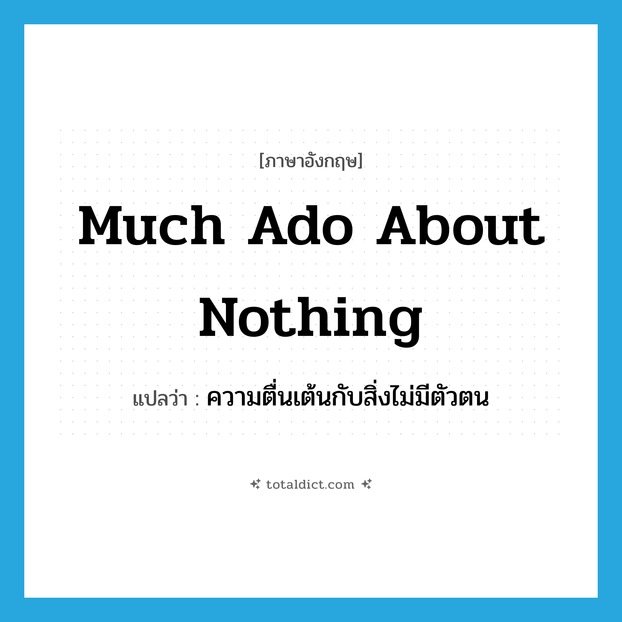 Much Ado about Nothing แปลว่า?, คำศัพท์ภาษาอังกฤษ much ado about nothing แปลว่า ความตื่นเต้นกับสิ่งไม่มีตัวตน ประเภท IDM หมวด IDM