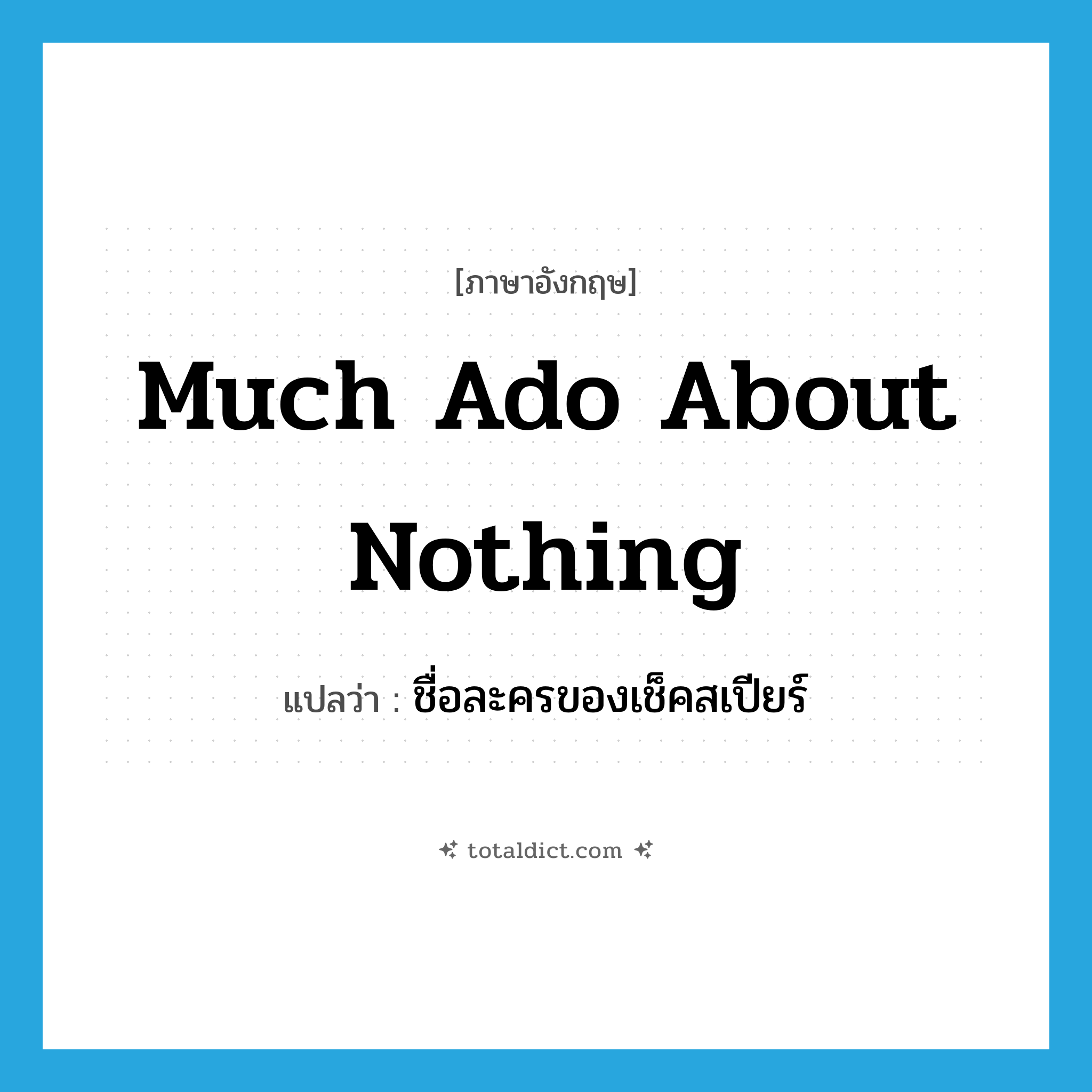 Much Ado about Nothing แปลว่า?, คำศัพท์ภาษาอังกฤษ Much Ado about Nothing แปลว่า ชื่อละครของเช็คสเปียร์ ประเภท N หมวด N