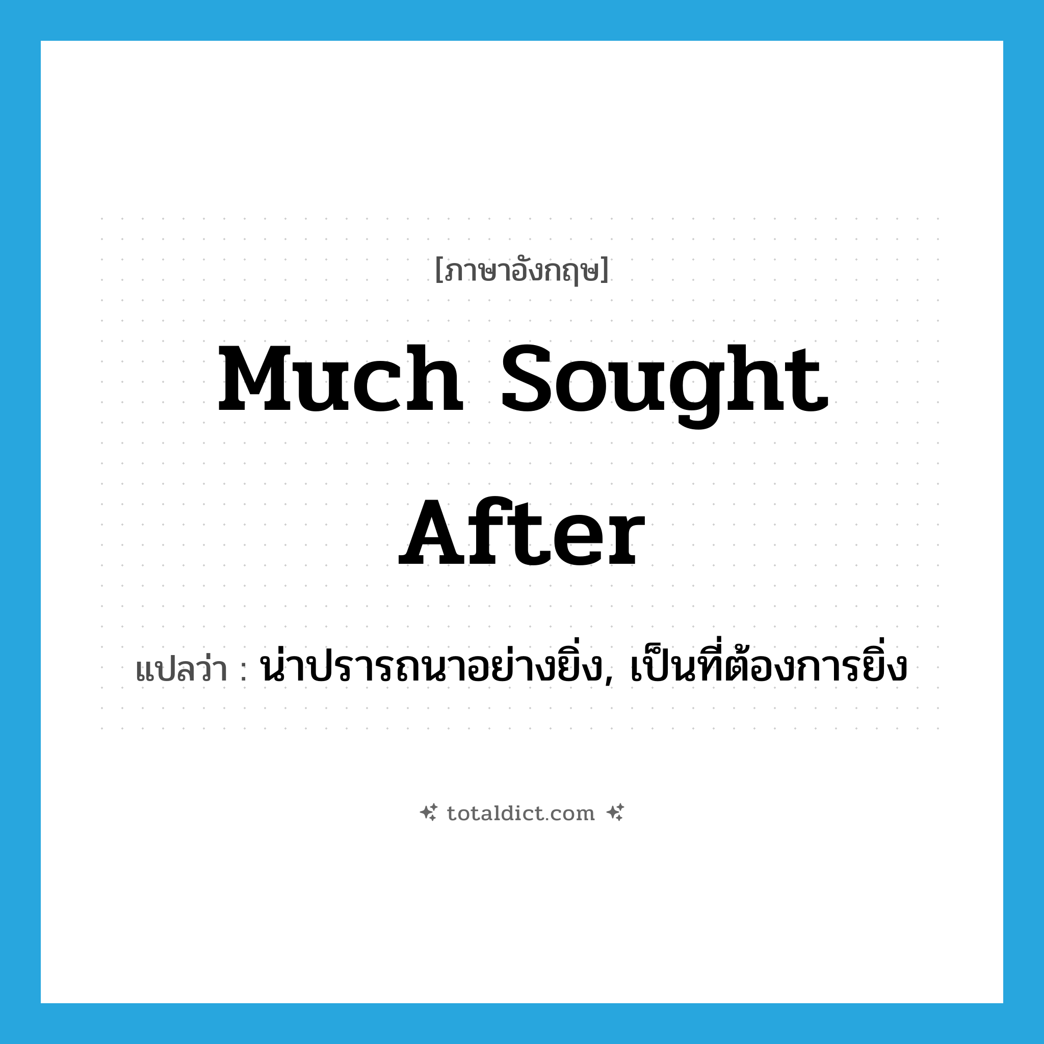 much sought after แปลว่า?, คำศัพท์ภาษาอังกฤษ much sought after แปลว่า น่าปรารถนาอย่างยิ่ง, เป็นที่ต้องการยิ่ง ประเภท IDM หมวด IDM