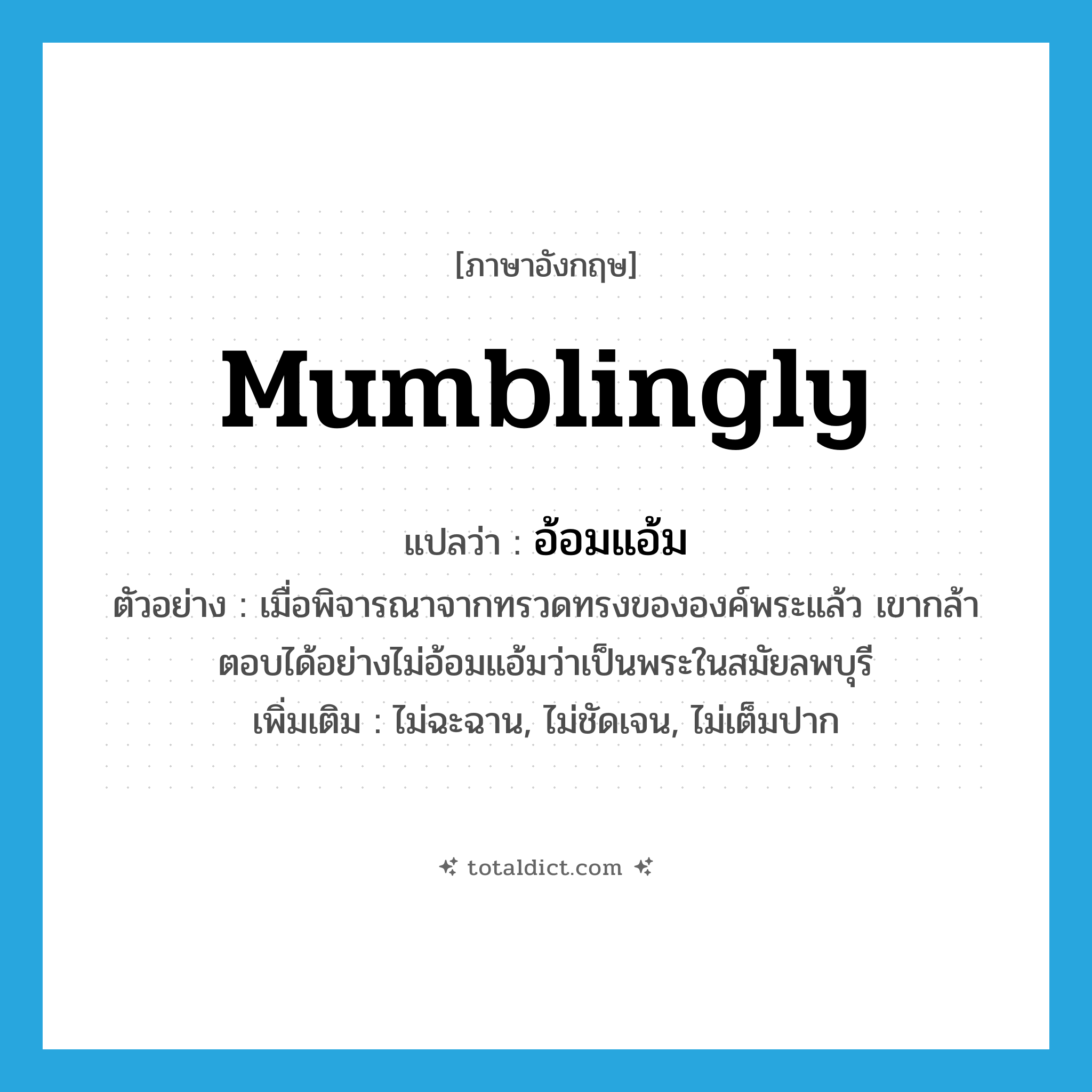 mumblingly แปลว่า?, คำศัพท์ภาษาอังกฤษ mumblingly แปลว่า อ้อมแอ้ม ประเภท ADV ตัวอย่าง เมื่อพิจารณาจากทรวดทรงขององค์พระแล้ว เขากล้าตอบได้อย่างไม่อ้อมแอ้มว่าเป็นพระในสมัยลพบุรี เพิ่มเติม ไม่ฉะฉาน, ไม่ชัดเจน, ไม่เต็มปาก หมวด ADV