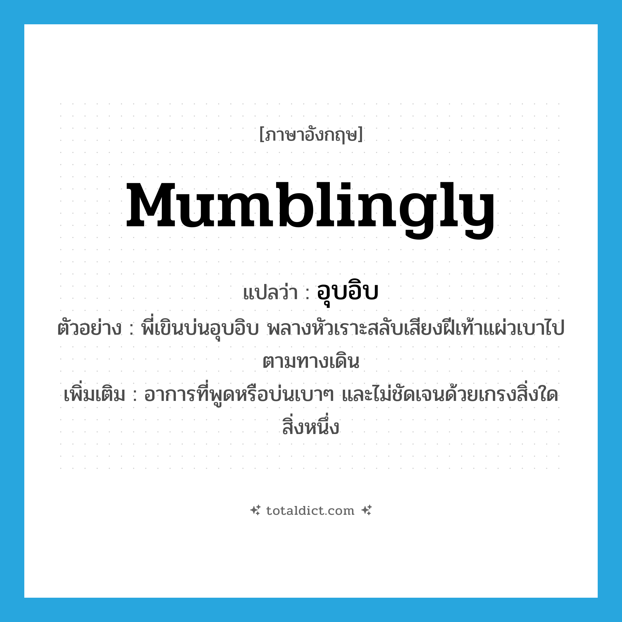 mumblingly แปลว่า?, คำศัพท์ภาษาอังกฤษ mumblingly แปลว่า อุบอิบ ประเภท ADV ตัวอย่าง พี่เขินบ่นอุบอิบ พลางหัวเราะสลับเสียงฝีเท้าแผ่วเบาไปตามทางเดิน เพิ่มเติม อาการที่พูดหรือบ่นเบาๆ และไม่ชัดเจนด้วยเกรงสิ่งใดสิ่งหนึ่ง หมวด ADV