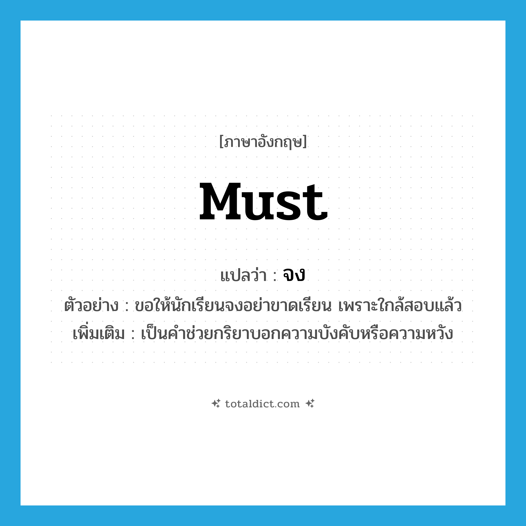 must แปลว่า?, คำศัพท์ภาษาอังกฤษ must แปลว่า จง ประเภท AUX ตัวอย่าง ขอให้นักเรียนจงอย่าขาดเรียน เพราะใกล้สอบแล้ว เพิ่มเติม เป็นคำช่วยกริยาบอกความบังคับหรือความหวัง หมวด AUX