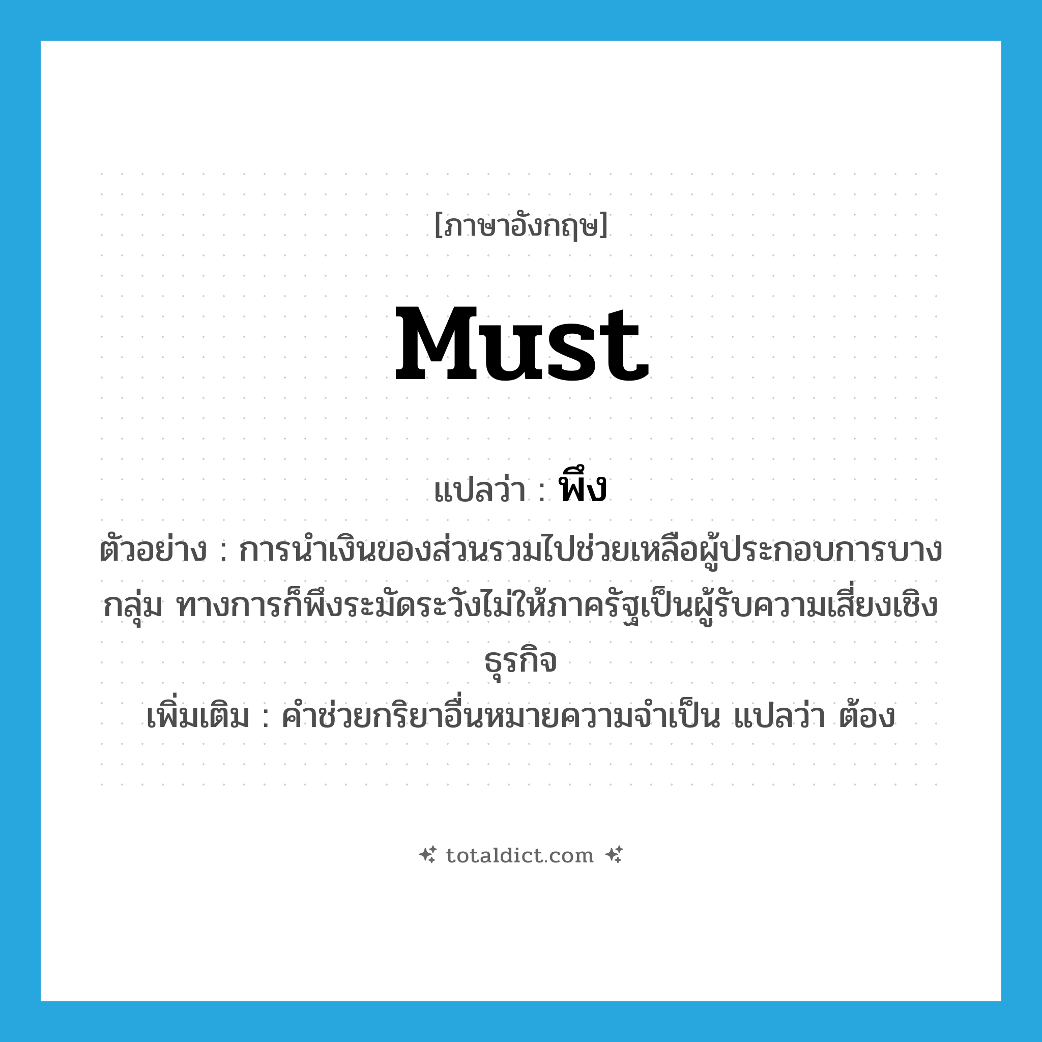 must แปลว่า?, คำศัพท์ภาษาอังกฤษ must แปลว่า พึง ประเภท AUX ตัวอย่าง การนำเงินของส่วนรวมไปช่วยเหลือผู้ประกอบการบางกลุ่ม ทางการก็พึงระมัดระวังไม่ให้ภาครัฐเป็นผู้รับความเสี่ยงเชิงธุรกิจ เพิ่มเติม คำช่วยกริยาอื่นหมายความจำเป็น แปลว่า ต้อง หมวด AUX