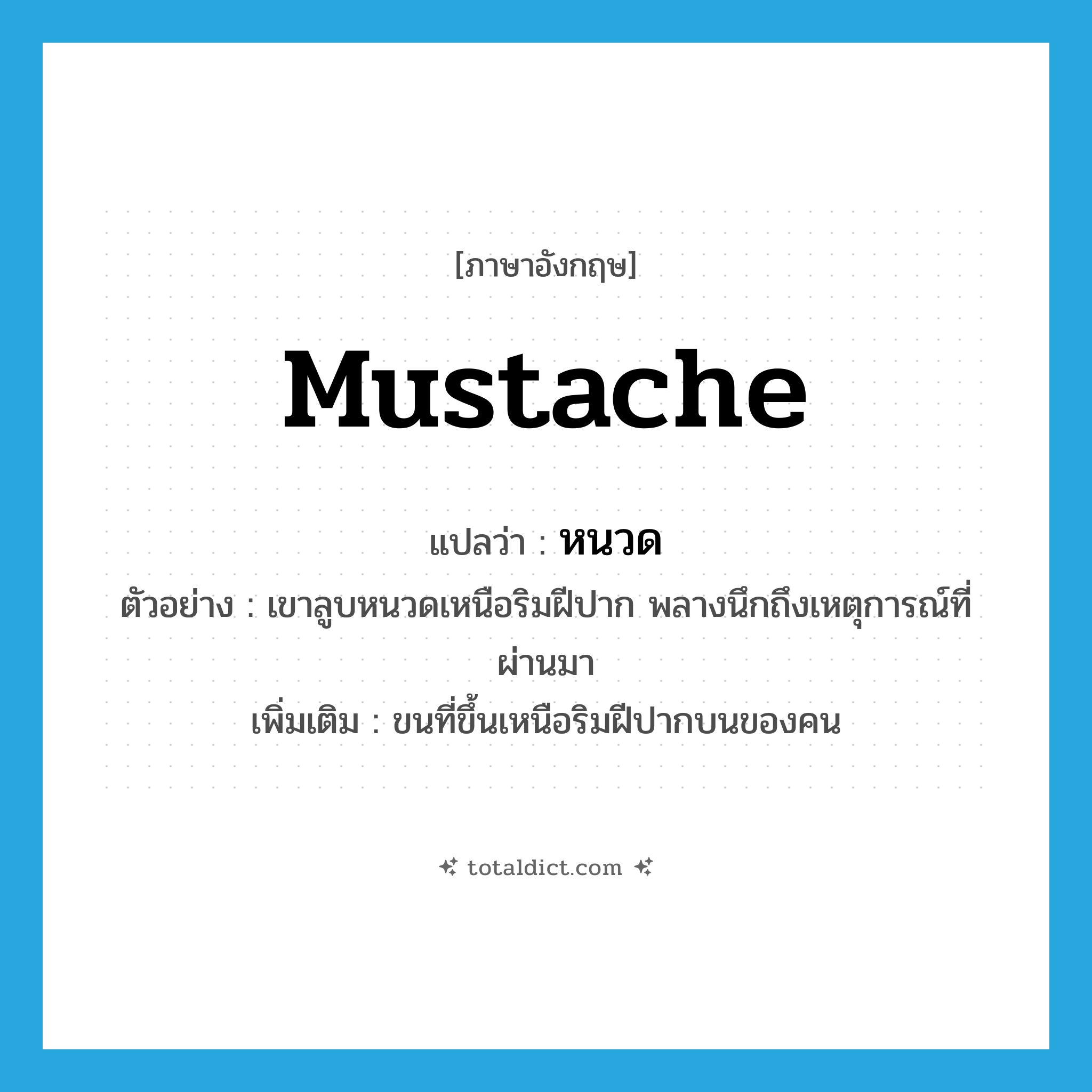 mustache แปลว่า?, คำศัพท์ภาษาอังกฤษ mustache แปลว่า หนวด ประเภท N ตัวอย่าง เขาลูบหนวดเหนือริมฝีปาก พลางนึกถึงเหตุการณ์ที่ผ่านมา เพิ่มเติม ขนที่ขึ้นเหนือริมฝีปากบนของคน หมวด N