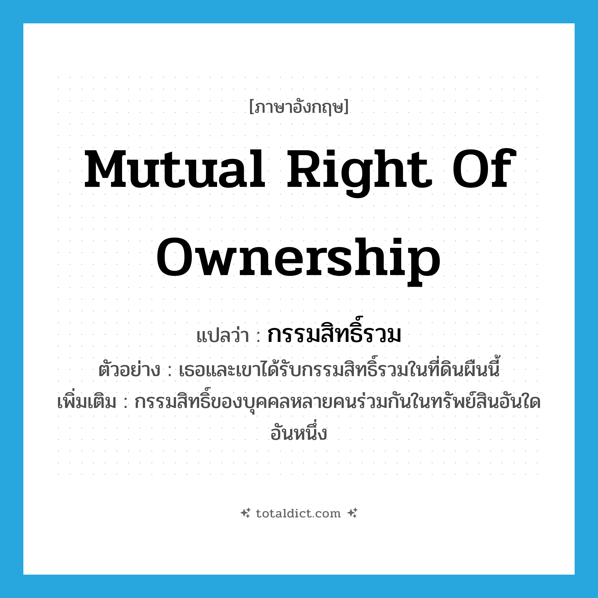 mutual right of ownership แปลว่า?, คำศัพท์ภาษาอังกฤษ mutual right of ownership แปลว่า กรรมสิทธิ์รวม ประเภท N ตัวอย่าง เธอและเขาได้รับกรรมสิทธิ์รวมในที่ดินผืนนี้ เพิ่มเติม กรรมสิทธิ์ของบุคคลหลายคนร่วมกันในทรัพย์สินอันใดอันหนึ่ง หมวด N