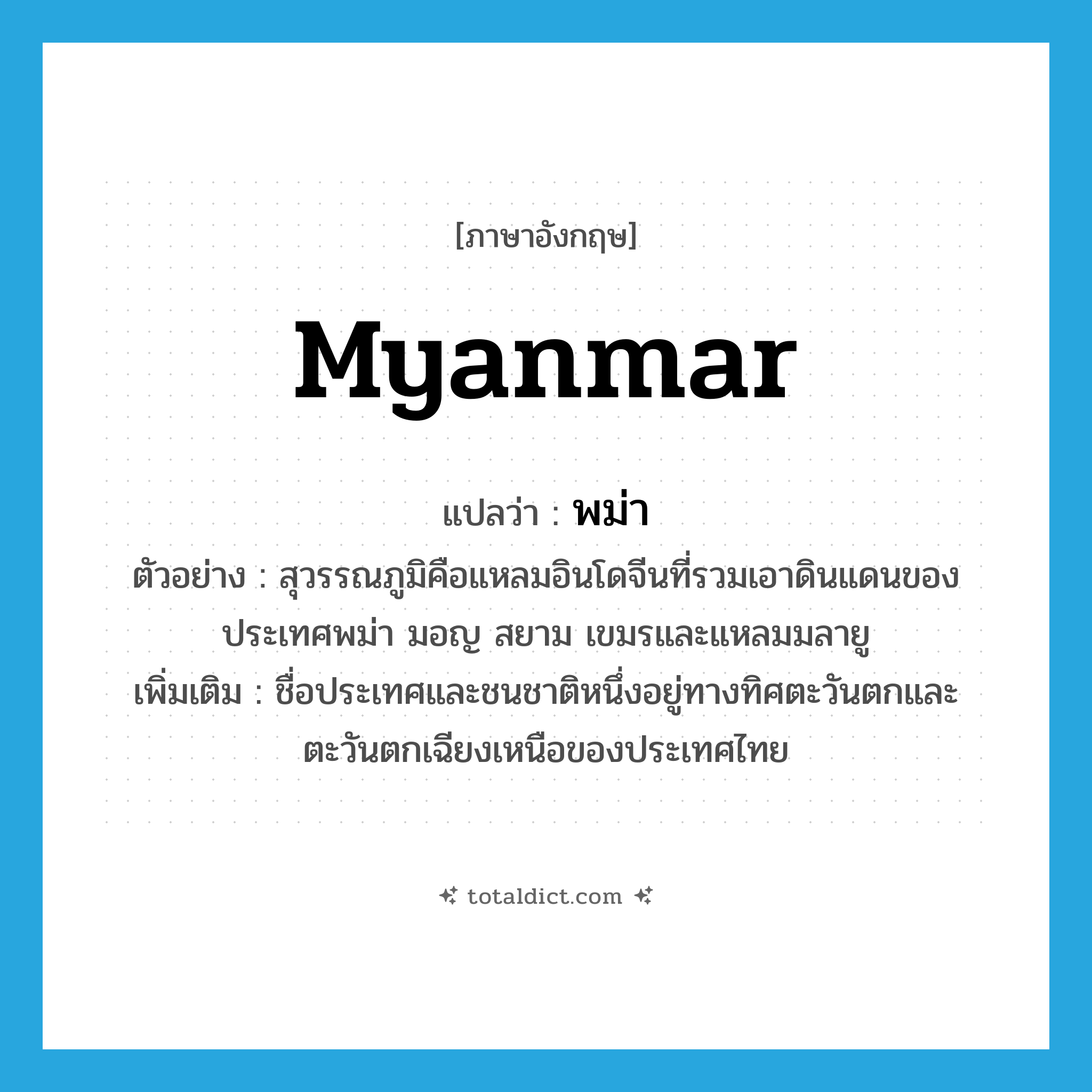 Myanmar แปลว่า?, คำศัพท์ภาษาอังกฤษ Myanmar แปลว่า พม่า ประเภท N ตัวอย่าง สุวรรณภูมิคือแหลมอินโดจีนที่รวมเอาดินแดนของประเทศพม่า มอญ สยาม เขมรและแหลมมลายู เพิ่มเติม ชื่อประเทศและชนชาติหนึ่งอยู่ทางทิศตะวันตกและตะวันตกเฉียงเหนือของประเทศไทย หมวด N