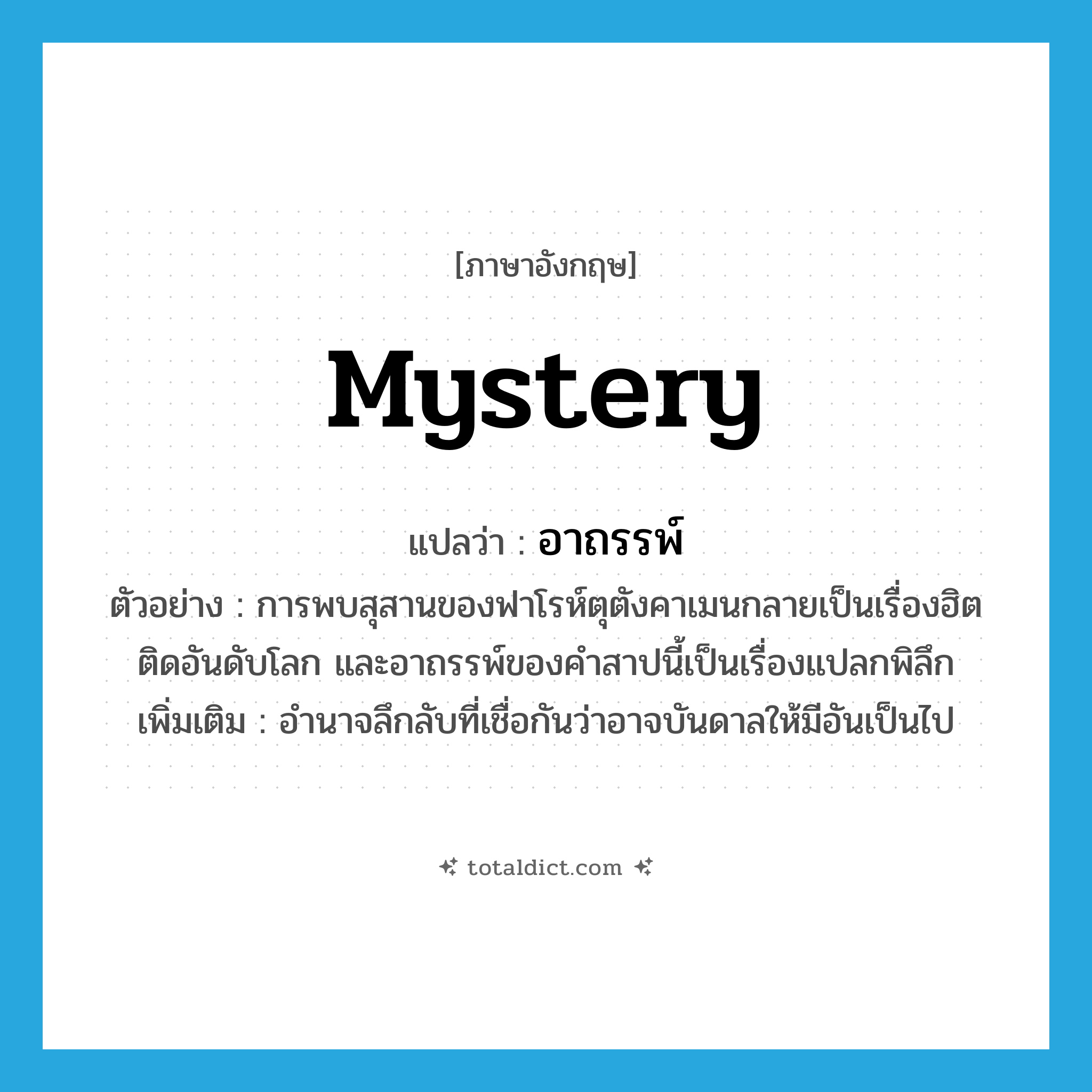 mystery แปลว่า?, คำศัพท์ภาษาอังกฤษ mystery แปลว่า อาถรรพ์ ประเภท N ตัวอย่าง การพบสุสานของฟาโรห์ตุตังคาเมนกลายเป็นเรื่องฮิตติดอันดับโลก และอาถรรพ์ของคำสาปนี้เป็นเรื่องแปลกพิลึก เพิ่มเติม อำนาจลึกลับที่เชื่อกันว่าอาจบันดาลให้มีอันเป็นไป หมวด N