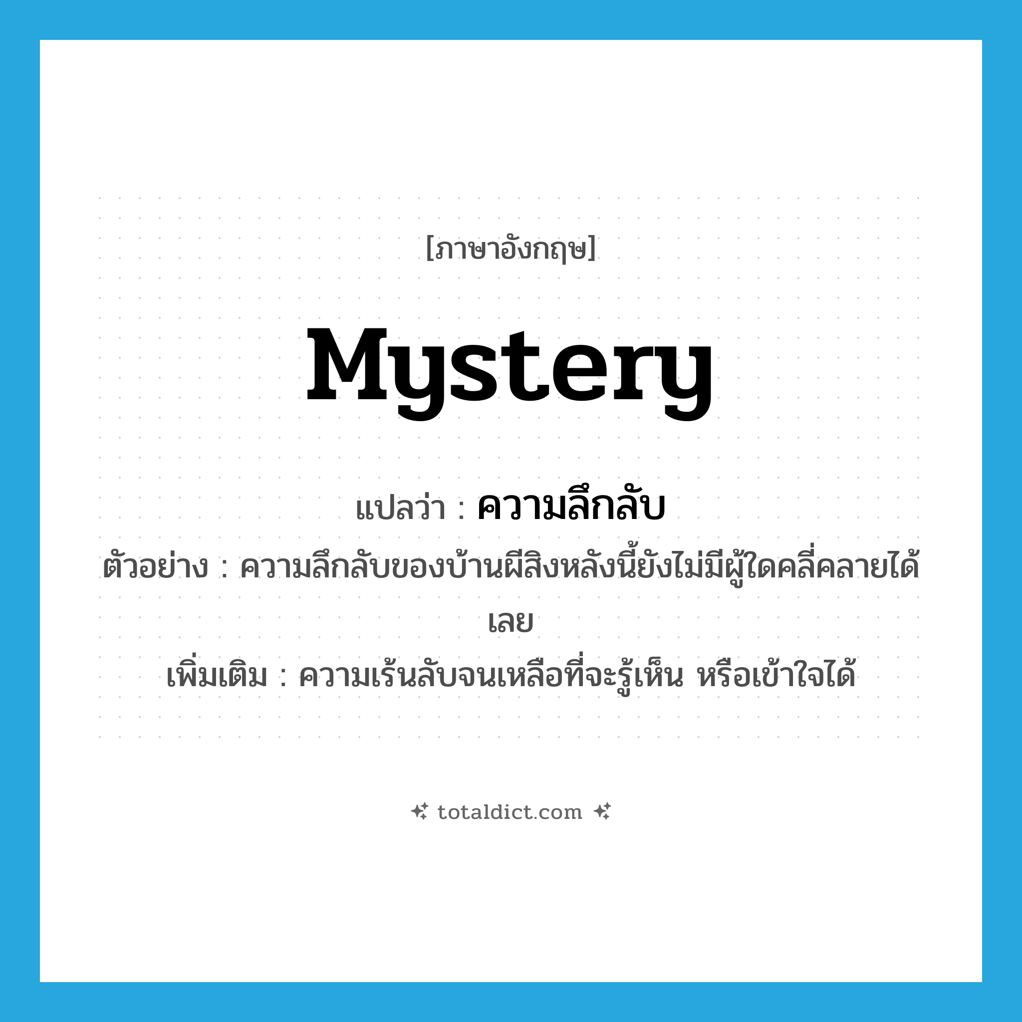 mystery แปลว่า?, คำศัพท์ภาษาอังกฤษ mystery แปลว่า ความลึกลับ ประเภท N ตัวอย่าง ความลึกลับของบ้านผีสิงหลังนี้ยังไม่มีผู้ใดคลี่คลายได้เลย เพิ่มเติม ความเร้นลับจนเหลือที่จะรู้เห็น หรือเข้าใจได้ หมวด N