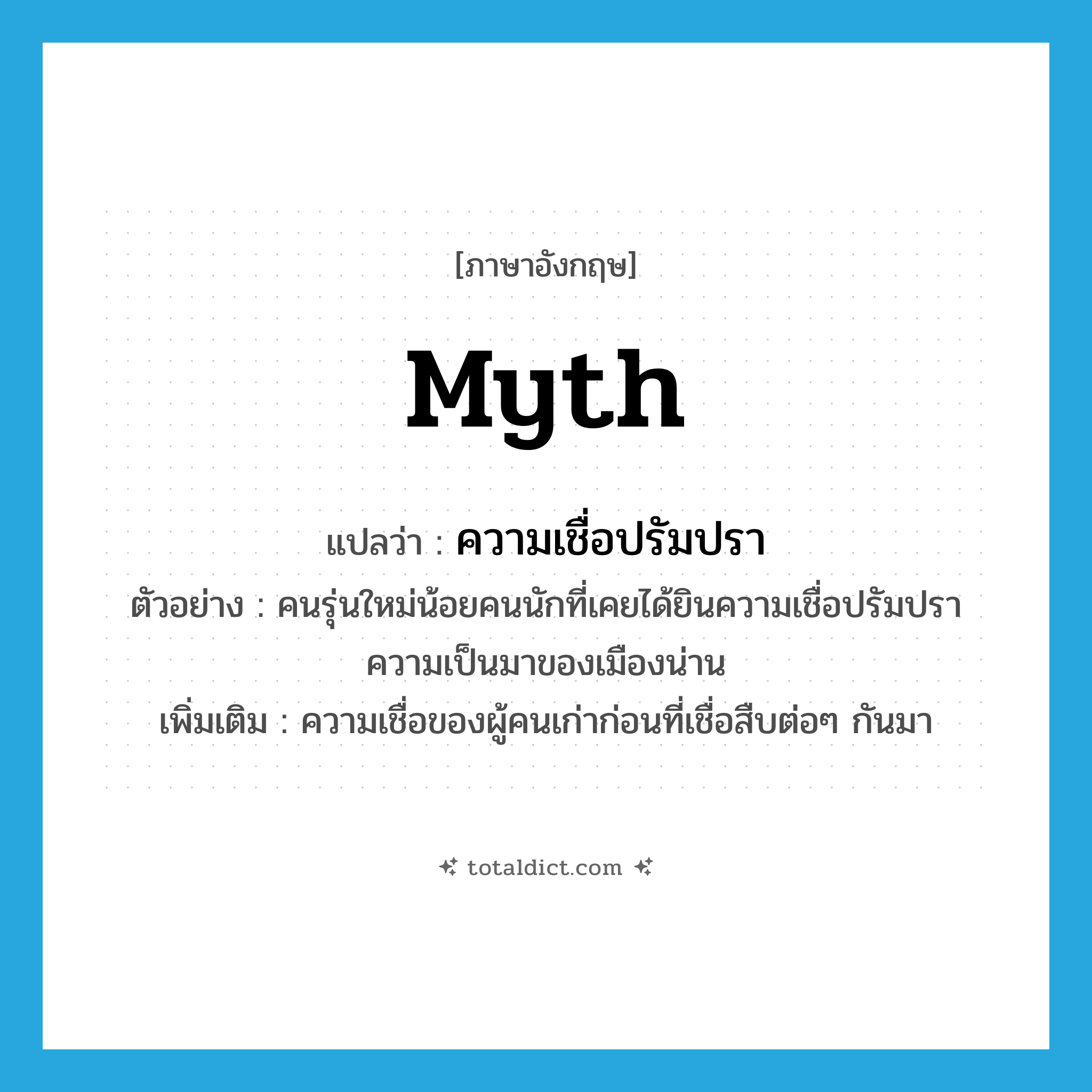 myth แปลว่า?, คำศัพท์ภาษาอังกฤษ myth แปลว่า ความเชื่อปรัมปรา ประเภท N ตัวอย่าง คนรุ่นใหม่น้อยคนนักที่เคยได้ยินความเชื่อปรัมปราความเป็นมาของเมืองน่าน เพิ่มเติม ความเชื่อของผู้คนเก่าก่อนที่เชื่อสืบต่อๆ กันมา หมวด N