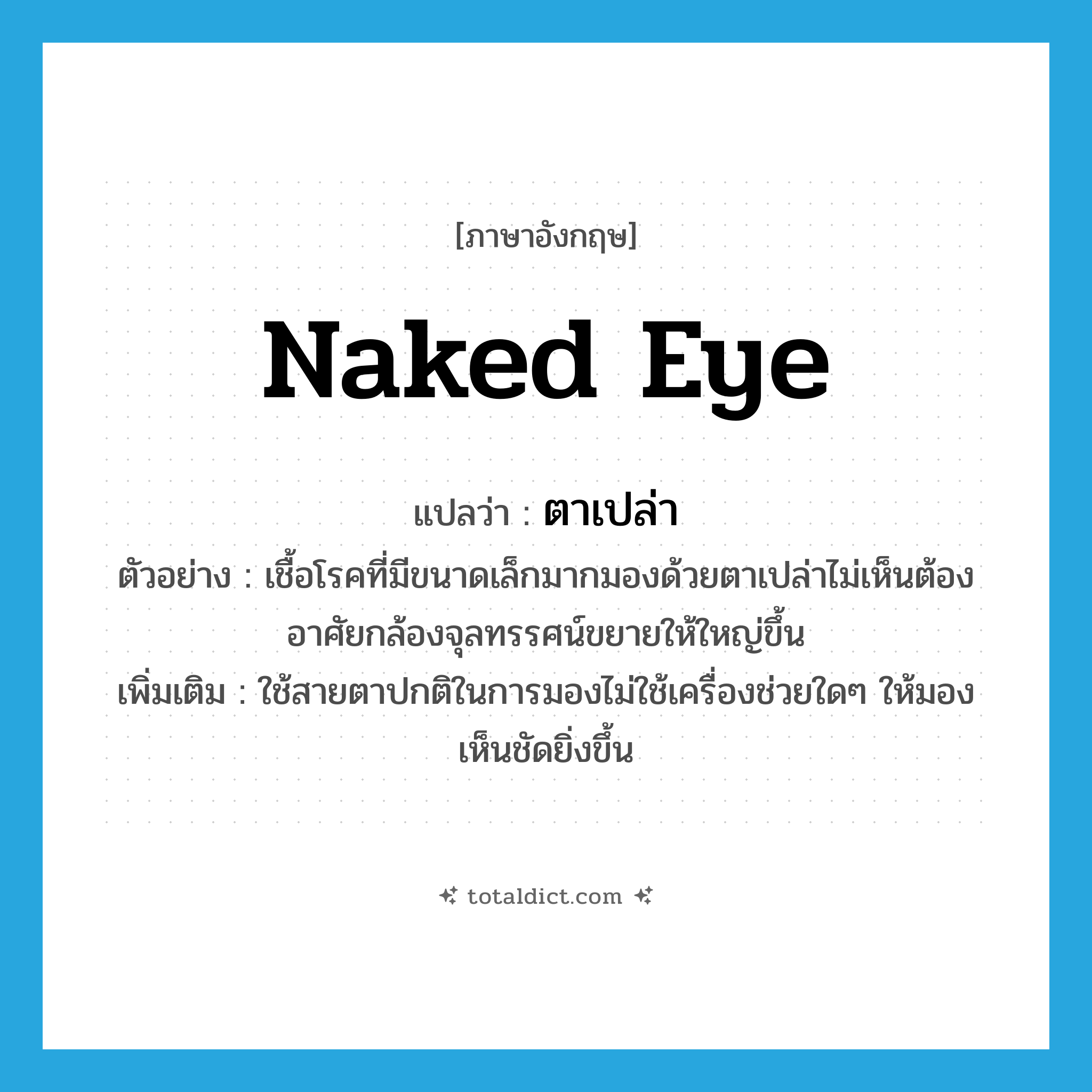 naked eye แปลว่า?, คำศัพท์ภาษาอังกฤษ naked eye แปลว่า ตาเปล่า ประเภท N ตัวอย่าง เชื้อโรคที่มีขนาดเล็กมากมองด้วยตาเปล่าไม่เห็นต้องอาศัยกล้องจุลทรรศน์ขยายให้ใหญ่ขึ้น เพิ่มเติม ใช้สายตาปกติในการมองไม่ใช้เครื่องช่วยใดๆ ให้มองเห็นชัดยิ่งขึ้น หมวด N